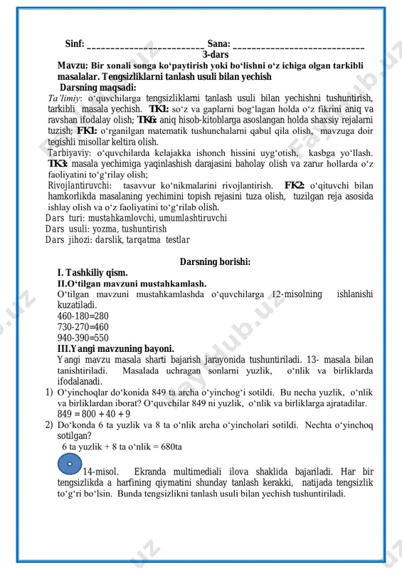 kamlashda o„quvchilarga 12-misolning ishlanishi kuzatiladi. 460-180=280 730-270=460 940-390=550 iii.yangi mavzuning bayoni. yangi mavzu masala sharti bajarish jarayonida tushuntiriladi. 13- masala bilan tanishtiriladi. masalada uchragan sonlarni yuzlik, o„nlik va birliklarda ifodalanadi. 1) o„yinchoqlar do„konida 849 ta archa o„yinchog„i sotildi. bu necha yuzlik, o„nlik va birliklardan iborat? o„quvchilar 849 ni yuzlik, o„nlik va birliklarga ajratadilar. 849 = 800 + 40 + 9 2) do„konda 6 ta yuzlik va 8 ta o„nlik archa o„yincholari sotildi. nechta o„yinchoq sotilgan? 6 ta yuzlik + 8 ta o„nlik = 680ta 14-misol. ekranda multimediali ilova shaklida bajariladi. har bir tengsizlikda a harfining qiymatini shunday tanlash kerakki, natijada tengsizlik to„g„ri bo„lsin. bunda tengsizlikni tanlash usuli bilan yechish tushuntiriladi. 200 – a > 198 bunda a ning mos qiymatlarini tanlanadi. agar ixtiyoriy 15 sonini tanlab ko„rsak, 200 – 15 = 185, 185 soni 198 dan katta bo„la olmaydi. demak, tanlagan sonimiz faqat “1” yoki “0” bo„lishi mumkin. 200 – …