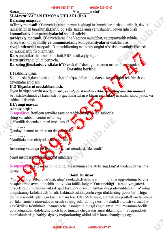 unini nafaqat harbiy xizmatchilar, balki ayni vaqtda armiya saflarida o‘z burchini o‘tab qaytgan vatandoshlarimiz va ertaga xizmatga boradigan navqiron yigitlarning bayrami, deb qabul qilindi. +99899-535-47-47 +99899-535-47-47 +99899-535-47-47 +99899-535-47-47 matn yuzasidan savol va topshiriqlar 1. matnga sarlavha toping. matndagi tayanch so‘zlarni aniqlab,lug‘at tuzing. 2. o‘zbekiston qurolli kuchlari haqida yana nimalarni bilasiz? 3. vatanni yana qanday himoya qilish mumkin? 5- topshiriq.maqollarni o‘qing, mazmunini so‘zlab bering. mardlik – mangulik. ona yurtim – oltin beshigim. vatanni sevmoq – imondandir. begona yurtda sulton bo‘lguncha, o‘z yurtingda cho‘pon bo‘l. el borki – vatan bor. vatan borki – el bor. vataning tinch – sen tinch. bulbul chamanni sevar, odam vatanni. iv.mustahkamlash. 4- mashq.berilgan gaplarni o‘qing. hollarni savol berib aniqlang. mazmunini izohlang va yozing. 1. imtihonlar yozda bo‘ladi. 2. manzura opa quvonganidan hech gapira olmas edi. 3. zilola opa bafurja gaplashish maqsadida keldi. 4. u notiqning gaplarini diqqat bilan tingladi. 5. xiyobonning chap tomonida kutubxona joylashgan. 6. qish …