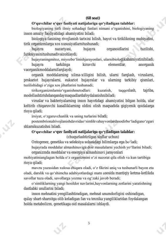 netika asoslari) 5 (68 soat) o‘quvchilar o‘quv faoliyati natijalariga qo‘yiladigan talablar: biologiyaning turli ilmiy sohadagi fanlari nimani o‘rganishini, biologiyaning inson amaliy faoliyatidagi ahamiyatini biladi; biologiya fanining rivojlanish tarixini bilish, hayot va tiriklikning mohiyatini, tirik organizmlarga xos xususiyatlarnitushunadi; hujayra nazariyasi, hujayra organoidlarini tuzilishi, funksiyasinitushunadivaizohlaydi; hujayraningmitoz, miyozbo‘linishjarayonlari, ularnibiologikahamiyatinibiladi; hujayra tarkibiga kiruvchi elementlar, anorganik vaorganikmoddalarnifarqlaydi; organik moddalarning xilma-xilligini bilish, ularni farqlash, viruslarni, prokariot hujayralarni, eukariot hujayralar va ularning tarkibiy qismlari, tuzilishidagi o‘ziga xos jihatlarini tushunadi; tirikorganizmlarnio‘rganishmetodlari: kuzatish, taqqoslash, tajriba, modellashtirishdanqandaymaqsadlardafoydalanishnibiladi; viruslar va bakteriyalarning inson hayotidagi ahamiyatini bilgan holda, ular keltirib chiqaruvchi kasalliklarning oldini olish maqsadida gigiyenik qoidalarga rioya qiladi; irsiyat, o‘zgaruvchanlik va uning turlarini biladi; postembrionalrivojlanishdavridao‘simlikvahayvonlardasodirbo‘ladigano‘zgari shlarnikuzatishni biladi. o‘quvchilar o‘quv faoliyati natijalariga qo‘yiladigan talablar: (chuqurlashtirilgan sinflar uchun) ontogenez, genetika va seleksiya sohasidagi bilimlarga ega bo‘ladi; hujayrada moddalar almashinuviga doir masalalarni yechish yo‘llarini biladi; organizmda moddalar va energiya almashinuvi jarayonlari mohiyatinianglagan holda o‘z organizmini o‘zi nazorat qila olish va kun tartibiga rioya qiladi; mavzu …