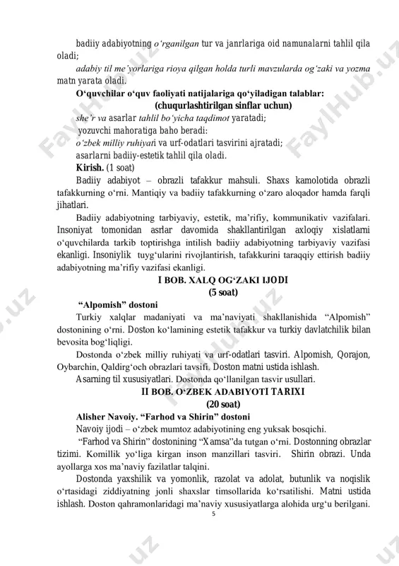 blar: (chuqurlashtirilgan sinflar uchun) she’r va asarlar tahlil bo‘yicha taqdimot yaratadi; yozuvchi mahoratiga baho beradi: o‘zbek milliy ruhiyati va urf-odatlari tasvirini ajratadi; asarlarni badiiy-estetik tahlil qila oladi. kirish. (1 soat) badiiy adabiyot – obrazli tafakkur mahsuli. shaxs kamolotida obrazli tafakkurning o‘rni. mantiqiy va badiiy tafakkurning o‘zaro aloqador hamda farqli jihatlari. badiiy adabiyotning tarbiyaviy, estetik, ma’rifiy, kommunikativ vazifalari. insoniyat tomonidan asrlar davomida shakllantirilgan axloqiy xislatlarni o‘quvchilarda tarkib toptirishga intilish badiiy adabiyotning tarbiyaviy vazifasi ekanligi. insoniylik tuyg‘ularini rivojlantirish, tafakkurini taraqqiy ettirish badiiy adabiyotning ma’rifiy vazifasi ekanligi. i bob. xalq og‘zaki ijodi (5 soat) “alpomish” dostoni turkiy xalqlar madaniyati va ma’naviyati shakllanishida “alpomish” dostonining o‘rni. doston ko‘lamining estetik tafakkur va turkiy davlatchilik bilan bevosita bog‘liqligi. dostonda o‘zbek milliy ruhiyati va urf-odatlari tasviri. alpomish, qorajon, oybarchin, qaldirg‘och obrazlari tavsifi. doston matni ustida ishlash. asarning til xususiyatlari. dostonda qo‘llanilgan tasvir usullari. ii bob. o‘zbek adabiyoti tarixi (20 soat) alisher navoiy. “farhod va shirin” dostoni navoiy …