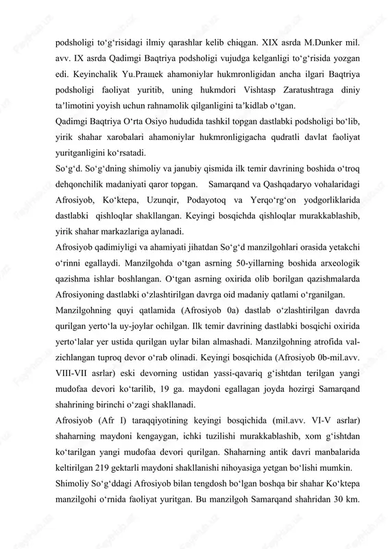 ayoni kechgan. urbanizatsiya jarayoni zaminida qadimgi baqtriya podsholigi vujudga kelgan edi. qadimgi baqtriya podsholigi to‘g‘risidagi maʼlumotlar ktesiy va geradot asarlarida uchraydi. ktesiyning “kiropediya” asarida baqtriya podsholigi to‘g‘risida ayri maʼlumotlar saqlangan. geradot ahamoniy hukmdorlari bosib olmagan mamlakatlardan ro‘yxatida bobil, misr bilan birga baqtriya va saklarni ham keltirgan. mazkur yozma manba maʼlumotlari asosida qadimgi baqtriya podsholigi to‘g‘risidagi ilmiy qarashlar kelib chiqgan. xix asrda m.dunker mil. avv. ix asrda qadimgi baqtriya podsholigi vujudga kelganligi to‘g‘risida yozgan edi. keyinchalik yu.prashek ahamoniylar hukmronligidan ancha ilgari baqtriya podsholigi faoliyat yuritib, uning hukmdori vishtasp zaratushtraga diniy taʼlimotini yoyish uchun rahnamolik qilganligini taʼkidlab o‘tgan. qadimgi baqtriya o‘rta osiyo hududida tashkil topgan dastlabki podsholigi bo‘lib, yirik shahar xarobalari ahamoniylar hukmronligigacha qudratli davlat faoliyat yuritganligini ko‘rsatadi. so‘g‘d. so‘g‘dning shimoliy va janubiy qismida ilk temir davrining boshida o‘troq dehqonchilik madaniyati qaror topgan. samarqand va qashqadaryo vohalaridagi afrosiyob, ko‘ktepa, uzunqir, podayotoq va yerqo‘rg‘on yodgorliklarida dastlabki qishloqlar shakllangan. keyingi bosqichda qishloqlar murakkablashib, yirik …