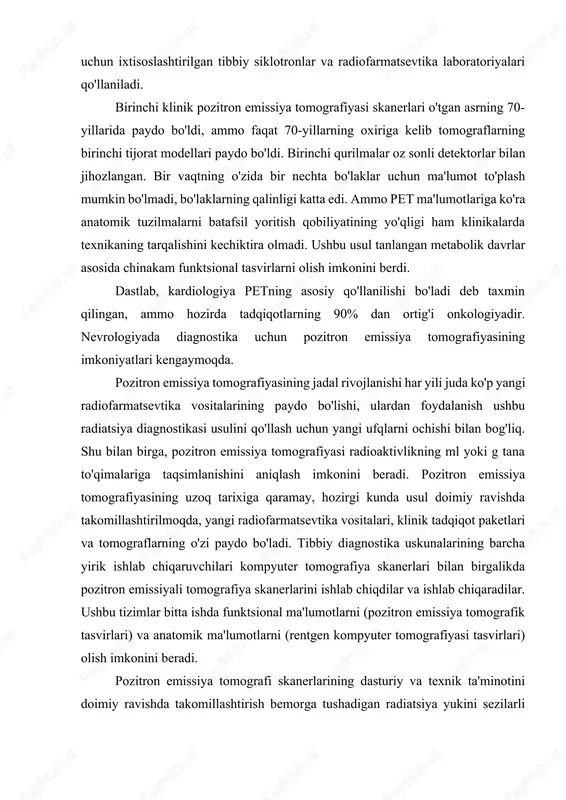 n 2-floro-2-deoksi-d-glyukoza (fdg) moddasi saraton, yurak mushagi yoki miyani tashxislash uchun muvaffaqiyatli ishlatilgan. fdg organizm tomonidan metabolizmning ma'lum bir bosqichigacha oddiy glyukoza sifatida so'riladi, bu organizmdagi deyarli barcha hujayralar uchun "yoqilg'i" hisoblanadi. fdg bilan saraton kasalligini tashxislashda saraton hujayralari o'sishining buzilishi bilan sog'lom hujayralarga qaraganda ancha ko'proq glyukozaga muhtojligi ilmiy jihatdan isbotlangan. tadqiqotdan oldin bemorga radioaktiv izotop bilan etiketlangan glyukoza yuboriladi. atom yadrosidan uchib chiqadigan pozitron darhol eng yaqin elektron bilan birlashadi. natijada, yo'q bo'lish deb ataladi: pozitron-elektron juftligi yo'qoladi va energiya bilan ikkita gamma-kvantni hosil qiladi, ular qat'iy qarama-qarshi yo'nalishlarda uchadi. ikkala kvant ham qarama-qarshi joylashgan detektorlar tomonidan ro'yxatga olinadi. ularning signallari kompyuter tomografik tasvir shakllanishi uchun asos bo'lib xizmat qiladi. shuning uchun fdg kasal, degeneratsiyalangan hujayralarda to'planadi. pet tekshiruvida o'simta sog'lom to'qimalarning fonida ajralib turadi. pet yordamida bir necha millimetr diametrli kichik metastazlar ham aniqlanishi mumkin. 3. petning boshqa diagnostika usullariga nisbatan afzalliklari va kamchiliklari afzalliklari: yuqori diagnostika …