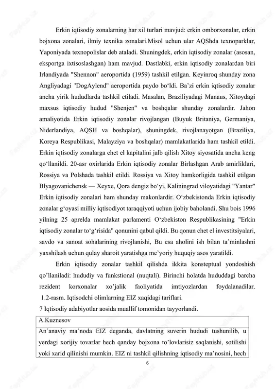 oy hamkorligida tashkil etilgan blyagovanichensk — xeyxe, qora dengiz boʻyi, kaliningrad viloyatidagi "yantar" erkin iqtisodiy zonalari ham shunday makonlardir. oʻzbekistonda erkin iqtisodiy zonalar gʻoyasi milliy iqtisodiyot taraqqiyoti uchun ijobiy baholandi. shu bois 1996 yilning 25 aprelda mamlakat parlamenti oʻzbekiston respublikasining "erkin iqtisodiy zonalar toʻgʻrisida" qonunini qabul qildi. bu qonun chet el investitsiyalari, savdo va sanoat sohalarining rivojlanishi, bu esa aholini ish bilan taʼminlashni yaxshilash uchun qulay sharoit yaratishga meʼyoriy huquqiy asos yaratildi. erkin iqtisodiy zonalar tashkil qilishda ikkita konsteptual yondoshish qo’llaniladi: hududiy va funkstional (nuqtali). birinchi holatda hududdagi barcha rezident korxonalar xo’jalik faoliyatida imtiyozlardan foydalanadilar. 1.2-rasm. iqtisodchi olimlarning eiz xaqidagi tariflari. 7 iqtisodiy adabiyotlar aosida muallif tomonidan tayyorlandi. a.kuznesov an’anaviy ma’noda eiz deganda, davlatning suverin hududi tushunilib, u yerdagi xorijiy tovarlar hech qanday bojxona to’lovlarisiz saqlanishi, sotilishi yoki xarid qilinishi mumkin. eiz ni tashkil qilishning iqtisodiy ma’nosini, hech kimga tegishli bo’lmagan bojxona hududlarini tashkil etish, deb ko’rsatadi. ushbu hududda xalqaro …