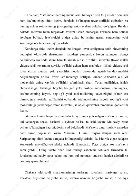 talabi bilan sud musiqa asboblari sotuvchi firmadan d. foydasiga ma`naviy zarar uchun ma`lum pul summasi undirish haqida adolatli va qonuniy qaror chiqardi. chakana oldi-sotdi shartnomasining turlariga tovarlarni nasiyaga sotish, avvaldan buyurtma bo`yicha sotish, tovarni namuna bo`yicha sotish, o`z-o`ziga xizmat ko`rsatish savdosi, avtomatdan foydalangan holda tovar sotish va sh.k. kiradi. tovarlar nasiyaga sotilganda xaridor doimiy, barqaror va belgilab qo`yilgan summadan kam bo`lmagan daromad manbaiga ega bo`lishi shart. tovar haqini belgilangan muddatlarda to`lamagan sotib oluvchi mulkiy javobgar bo`ladi. xaridor sotuvchi bilan to`liq hisob-kitob qilgunga qadar o`z doimiy yashash joyini o`zgartirsa, bu haqda sotuvchini ogohlantirishi lozim. avvaldan buyurtma berish bo`yicha oldi-sotdi oziq-ovqat tovarlariga, shuningdek transport vositalarining oldi-sotdisida qo`llaniladi. buyurtma bergan xaridor keyinchalik buyurtmani bekor qilganda sotuvchiga tegishli ziyonlarni to`lashi lozim. buyurtma og`zaki (asosan, oziq-ovkat tovarlariga), yozma bulishi mumkin. shartnomada belgilangan muddatda xaridorning tovarni kdbul qilib olish uchun kelmasligi yoki boshqa zarur harakatlarni amalga oshirmasligi shartnomadan bir tomonlama voz kechish deb karalishi mumkin. tovar …