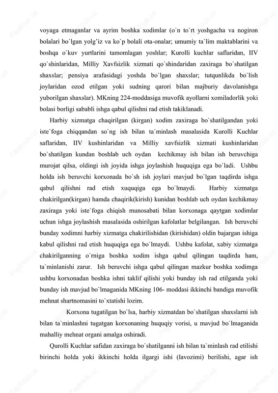 ikkinchi bandiga muvofik mehnat shartnomasini to`xtatishi lozim. korxona tugatilgan bo`lsa, harbiy xizmatdan bo`shatilgan shaxslarni ish bilan ta`minlashni tugatgan korxonaning huquqiy vorisi, u mavjud bo`lmaganida mahalliy mehnat organi amalga oshiradi. qurolli kuchlar safidan zaxiraga bo`shatilganni ish bilan ta`minlash rad etilishi birinchi holda yoki ikkinchi holda ilgargi ishi (lavozimi) berilishi, agar ish beruvchi ushbu kafolatlarga rioya etishning mumkin emasligini isbotlasa sodir bo`lishi mumkin. bunday vaziyatlarda ko`rsatib o`tilgan shaxslarni ish bilan ta`minlash mkning 68- moddasi beshinchi kismiga muvofik mahalliy mehnat organiga yuklatiladi, zarurat bo`lganda mazkur organ ularni kasbga bepul uqitadi. harbiy xizmatchilarni ish bilan ta`minlash xususida belgilangan kafolatlar muqobil xizmatga chaqirilgan xodimlar uchun tatbiq etiladi(mkning 69- moddasi oltinchi kismi). mkning 69- moddasiga muvofiq, davlat organlaridagi saylab qo`yiladigan lavozimlarga saylanganligi tufayli ishdan ozod qilingan xodimlarga saylab qo`yiladigan lavozimdagi vakolatlari tugaganidan keyingi avvalgi ishi beriladi, bunday ish (lavozim) mavjud bo`lmasa, avvalgisiga teng ish beriladi. avvalgi ishga qabul qilish majburiyati, bunday ish mavjud bo`lmagan taqdirda esa, …