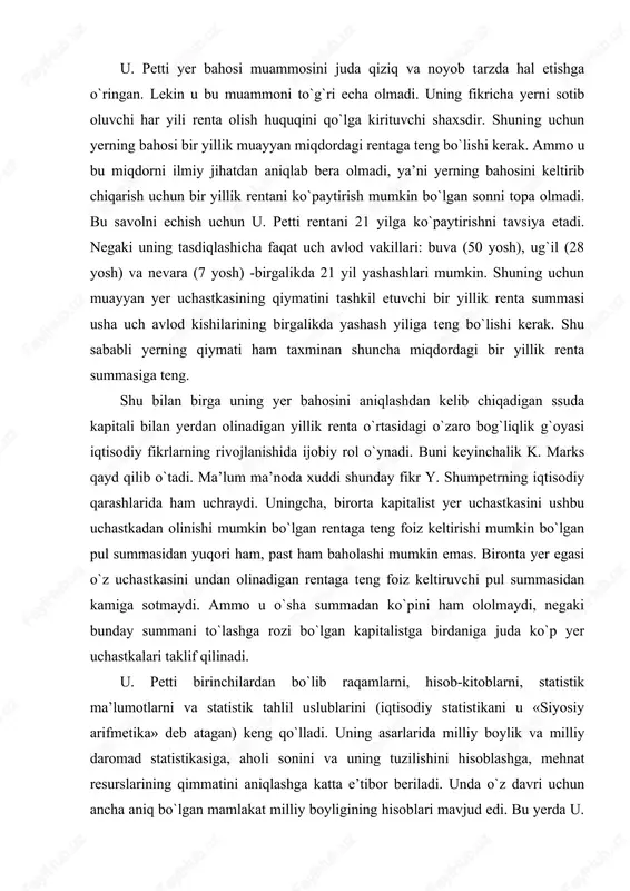 g`liqlik g`oyasi iqtisodiy fikrlarning rivojlanishida ijobiy rol o`ynadi. buni keyinchalik k. marks qayd qilib o`tadi. ma’lum ma’noda xuddi shunday fikr y. shumpetrning iqtisodiy qarashlarida ham uchraydi. uningcha, birorta kapitalist yer uchastkasini ushbu uchastkadan olinishi mumkin bo`lgan rentaga teng foiz keltirishi mumkin bo`lgan pul summasidan yuqori ham, past ham baholashi mumkin emas. bironta yer egasi o`z uchastkasini undan olinadigan rentaga teng foiz keltiruvchi pul summasidan kamiga sotmaydi. ammo u o`sha summadan ko`pini ham ololmaydi, negaki bunday summani to`lashga rozi bo`lgan kapitalistga birdaniga juda ko`p yer uchastkalari taklif qilinadi. u. petti birinchilardan bo`lib raqamlarni, hisob-kitoblarni, statistik ma’lumotlarni va statistik tahlil uslublarini (iqtisodiy statistikani u «siyosiy arifmetika» deb atagan) keng qo`lladi. uning asarlarida milliy boylik va milliy daromad statistikasiga, aholi sonini va uning tuzilishini hisoblashga, mehnat resurslarining qimmatini aniqlashga katta e’tibor beriladi. unda o`z davri uchun ancha aniq bo`lgan mamlakat milliy boyligining hisoblari mavjud edi. bu yerda u. petti boylik tarkibiga ishchi kuchini …