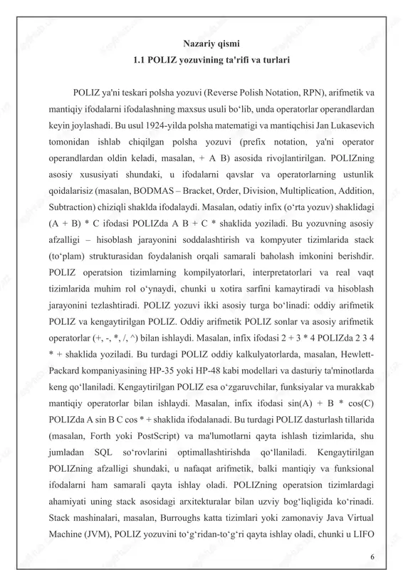 yadrosining kompilyatsiya jarayonida yoki sql ma'lumotlar bazalarida so‘rovlar optimallashtirilganda poliz yozuvi ishlatiladi, chunki u sintaktik tahlilni soddalashtiradi va abstract syntax tree (ast) ni qurishni osonlashtiradi. polizning tarixiy rivojlanishi ham e’tiborga loyiq. jan lukasevichning polsha yozuvi dastlab mantiqiy ifodalarni soddalashtirish uchun ishlab chiqilgan bo‘lsa, teskari polsha yozuvi 1950-yillarda kompyuterlarning rivojlanishi bilan mashhur bo‘ldi. 1941-yilda konrad zuse o‘zining z3 kompyuterida stack asosidagi hisoblashlardan foydalangan bo‘lib, bu polizning dastlabki shakllaridan biri sifatida qaraladi. 1960-yillarda edsger dijkstra tomonidan ishlab chiqilgan shunting-yard algoritmi polizni infix ifodalardan avtomatik ravishda generatsiya qilishni soddalashtirdi, bu esa kompilyatorlar dizaynida inqilobiy o‘zgarishlarga olib keldi. hozirgi kunda poliz zamonaviy dasturiy ta'minotlarda, masalan, python interpretatorlarida, matlab da va grafik protsessorlarida (gpu) keng qo‘llaniladi. shu bilan birga, u sun’iy intellekt algoritmlari va kvant kompyuterlarida ifodalarni qayta ishlashda ham potensial qo‘llanilish sohasiga ega. poliz yozuvining turlari orasida faqat arifmetik va mantiqiy ifodalar bilan cheklanib qolmasdan, maxsus operatorlar va funksiyalarni qo‘llab-quvvatlaydigan kengaytirilgan shakllar ham mavjud. …