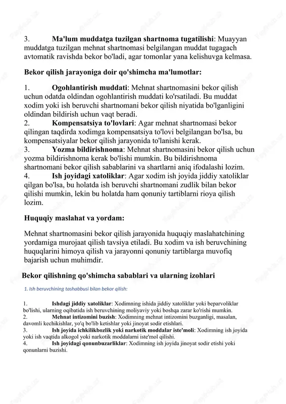 bekor qilish niyatida oldindan ogohlantirishi kerak. bu odatda bir necha hafta yoki oy muddatini o'z ichiga oladi. · xodim: xodim ham ish beruvchini oldindan ogohlantirishi kerak. bu muddat odatda mehnat shartnomasida ko'rsatiladi. yozma bildirishnoma: · mazmuni: yozma bildirishnomada shartnomani bekor qilish sabablari aniq ko'rsatilishi kerak. bu xodim va ish beruvchi uchun aniq va tushunarli bo'lishi lozim. · ta'minlanishi: yozma bildirishnoma xodim va ish beruvchi tomonidan imzolanishi va saqlanishi kerak. kompensatsiyalar va boshqa to'lovlar · oqibatlarda haq to'lash: mehnat shartnomasi bekor qilinganda xodimga to'lanishi lozim bo'lgan barcha to'lovlar, shu jumladan ta'til uchun to'lovlar va boshqa kompensatsiyalar. · ish haqi: ish beruvchi xodimga uning ishlagan davri uchun ish haqini to'lab berishi kerak. huquqiy yordam va maslahat · yuridik maslahatchi: mehnat shartnomasini bekor qilish jarayonida yuridik maslahatchi yordamidan foydalanish tavsiya etiladi. bu xodim va ish beruvchi huquqlarini himoya qilish uchun muhimdir. bu ma'lumotlar mehnat shartnomasini bekor qilish jarayonini yanada aniqroq tushunishga yordam beradi. …