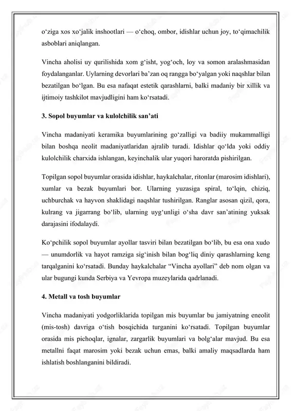 dalillar vincha jamiyatini insoniyat tarixida ilk shahar madaniyatlari sari o‘tish bosqichini tashkil etgan noyob bosqich sifatida baholash imkonini beradi. bu madaniyatning topilmalari nafaqat yevropaning, balki jahon sivilizatsiyasi tarixining dastlabki yirik markazlaridan biri sifatida madaniyatshunoslik va arxeologiya fanida alohida ilmiy ahamiyatga ega bo‘lib qolmoqda. vincha madaniyatining ijtimoiy hayoti va diniy qarashlari 1. jamiyatning tuzilishi va ijtimoiy qatlamlar vincha madaniyati yodgorliklaridan topilgan ma’lumotlar bu jamiyatda tartibli va tashkilotli ijtimoiy tuzilma mavjud bo‘lganini ko‘rsatadi. arxeologik dalillarga ko‘ra, vincha aholisi orasida mehnat taqsimoti ancha rivojlangan bo‘lgan: ayrim guruhlar dehqonchilik, boshqalar esa kulolchilik, metallsozlik, to‘qimachilik yoki savdo bilan shug‘ullangan. uy-joylarning tuzilishi, ularning o‘lchamlari va bezak darajasi jamiyatda moddiy farq va ijtimoiy tabaqalanish boshlanganini bildiradi. ayrim uylarda hashamatli sopol buyumlar, bezaklar, metall ashyolar topilgan bo‘lsa, boshqalarida oddiy xo‘jalik buyumlari uchraydi. bu esa jamiyatda etakchilar, ustalar, ruhoniylar va oddiy aholining mavjud bo‘lganidan dalolat beradi. vincha manzilgohlarida uylar ma’lum tartibda va rejalashtirilgan tarzda joylashgani, ko‘chalar o‘ylangan holda tuzilganini …