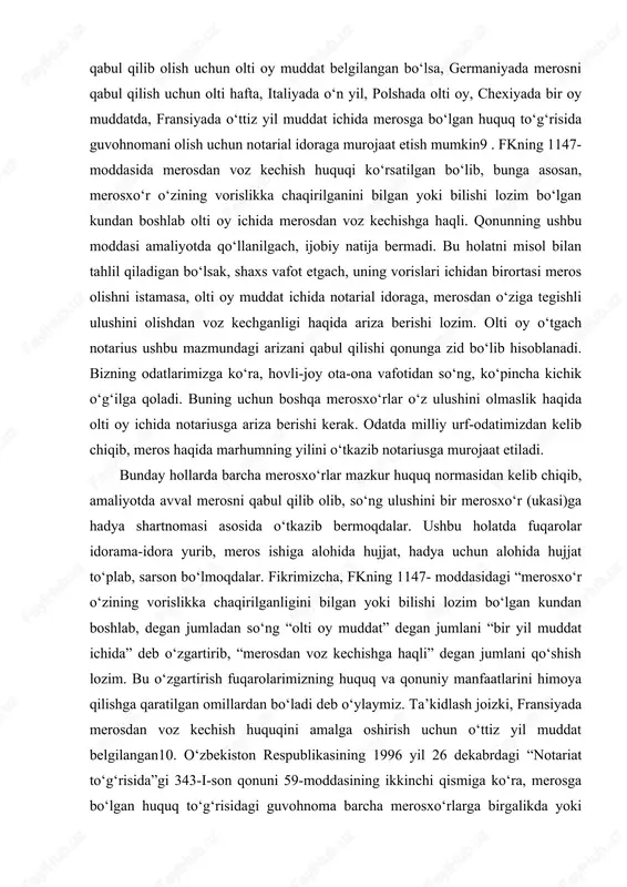 soblanadi. bizning odatlarimizga ko‘ra, hovli-joy ota-ona vafotidan so‘ng, ko‘pincha kichik o‘g‘ilga qoladi. buning uchun boshqa merosxo‘rlar o‘z ulushini olmaslik haqida olti oy ichida notariusga ariza berishi kerak. odatda milliy urf-odatimizdan kelib chiqib, meros haqida marhumning yilini o‘tkazib notariusga murojaat etiladi. bunday hollarda barcha merosxo‘rlar mazkur huquq normasidan kelib chiqib, amaliyotda avval merosni qabul qilib olib, so‘ng ulushini bir merosxo‘r (ukasi)ga hadya shartnomasi asosida o‘tkazib bermoqdalar. ushbu holatda fuqarolar idorama-idora yurib, meros ishiga alohida hujjat, hadya uchun alohida hujjat to‘plab, sarson bo‘lmoqdalar. fikrimizcha, fkning 1147- moddasidagi “merosxo‘r o‘zining vorislikka chaqirilganligini bilgan yoki bilishi lozim bo‘lgan kundan boshlab, degan jumladan so‘ng “olti oy muddat” degan jumlani “bir yil muddat ichida” deb o‘zgartirib, “merosdan voz kechishga haqli” degan jumlani qo‘shish lozim. bu o‘zgartirish fuqarolarimizning huquq va qonuniy manfaatlarini himoya qilishga qaratilgan omillardan bo‘ladi deb o‘ylaymiz. ta’kidlash joizki, fransiyada merosdan voz kechish huquqini amalga oshirish uchun o‘ttiz yil muddat belgilangan10. o‘zbekiston respublikasining 1996 yil …
