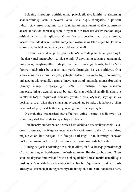 keyingi psixik rivoji va shaxsining shakllanishida toʻliq ijobiy asos boʻladi. bola insoniy munosabatlar tizimida ham alohida oʻrin egallayotganini, ota- onasi, yaqinlari, atrofdagilari unga yosh boladek emas, balki oʻz vazifalari, majburiyatlari bor boʻlgan, oʻz faoliyat natijasiga koʻra hurmatga sazovor boʻlishi mumkin boʻlgan alohida shaxs sifatida munosabatda boʻladilar. buning natijasida bolaning oʻz-oʻzidan oilasi, sinfi va boshqa jamoalardagi oʻz oʻrnini anglay boshlaganini koʻrish mumkin. bu davrda bolaning "men shuni xohlayman" motividan "men shuni bajarishim kerak" motivi ustunlik qila boshlaydi. maktabda birinchi sinfga kelgan har bir oʻquvchida psixik zoʻriqish kuchayadi. bu nafaqat uning jismoniy salomatligida, balki xatti-harakatida ham, ya'ni ma'lum darajada qoʻrqoʻvni kuchayishi, irodaviy faollikning susayishida namoyon boʻladi. bu davrga kelib bola atrofidagilar bilan oʻzaro munosabatda ma'lum bir natijalarga erishgan, oʻzi xohlayotgan narsalarni hamda oʻz oilasida oʻzi egallagan oʻrnini aniq biladigan boʻladi. shuningdek, u oʻzini-oʻzi boshqarish malakasiga ega boʻladi, vaziyat va holatga qarab ish yurita oladi. bu yoshdagi bolalar xattiharakatlari va motivlari ularning oʻzlariga …