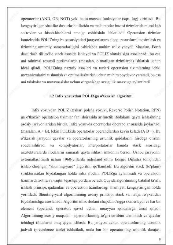 ek, qavslar infix ifodalarda ichki ifodalarni guruhlash uchun ishlatiladi, lekin polizda ular kerak emas, chunki algoritm avtomatik ravishda to'g'ri tartibni yaratadi. algoritmning qadamlari quyidagicha: 1. tayyorgarlik bosqichi: stack (operatorlar va qavslar uchun) va natija ro'yxati (poliz ifodasi uchun) yaratiladi. operatorlar uchun ustunlik jadvali belgilanadi, masalan: ^ (ustunlik 3), * va / (ustunlik 2), + va - (ustunlik 1). ochiluvchi qavs ( ochiq holatda stackda saqlanadi, yopiluvchi qavs ) esa maxsus qayta ishlashni talab qiladi. 2. ifodani skanerlash: infix ifoda chapdan o'ngga o'qiladi. har bir token (belgi) quyidagi qoidalarga ko'ra qayta ishlanadi: - operand bo'lsa (son, o'zgaruvchi yoki konstanta, masalan, a yoki 5): to'g'ridan-to'g'ri natija ro'yxatiga qo'shiladi. - ochildi qavs ( bo'lsa: stackga suriladi. - operator bo'lsa (masalan, +, -, *, /, ^): stackning tepasidagi operatorlarning ustunligi joriy operator bilan solishtiriladi. agar stack tepasidagi operatorning ustunligi joriy operatordan yuqori yoki teng bo'lsa, stackdan operatorlar chiqarilib, natija ro'yxatiga qo'shiladi. keyin joriy operator …