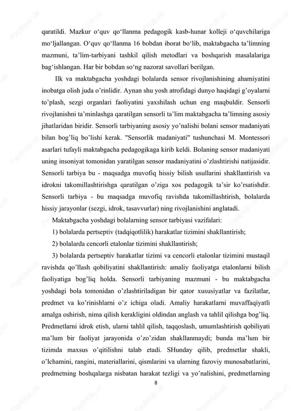 rivojlanish davri sanaladi. shuning uchun bu davrda sensor tarbiya muhim o’rin tutadi. sensor tarbiya bolalarda hissiy bilish qobilyatlarini shakllantirishga va sezgi-idrokni takomillashtirishga qaratilgan pedagogik jarayondir. sensor tarbiyani shakllantirishda yoki sensor tarbiya bilan ish olib borishda pedagoglar hamda ruxshunoslardan tinimsiz mehnat talab etiladi. bu borarada sensor tarbiyani o’rganish hamda rivojlantirishga ko’pgina hissa qo`shgan pedagoglar frebel, m.montesseri, o.dekroli va boshqalarning yaratgan ishlarini o`rganish maqsadga muvofiq keladi. zero, pedagog, psixologlar bolalarning qo’lidagi mayda muskullarini rivojlantirishga, rang va uning turlari, turli shakl hamda hajmni yuqori darajada farq qilishga erishishlarini bilishilari kerak. mariya montessorining “sensor” tarbiya borasida olib borgan izlanishlari didaktik materiallarni ko’paytirib, o’z-o’zini nazorat qilish prensipiga qaratilgan bo’lib, bolalarga pedagogning ishtirokisiz, mustaqil shug’ullanish imkonini berar edi. garchi montessori bolalar topshiriqni bajarayotganda ularga erkinlik 2 va mustaqillik berishni talab qilsada, u baribir bolalarga narsalarning xossalarini tekshirishning ayrim usullarini o’gatdi. masalan: tarbiyachi bolaning barmog’i bilan biron bir detalni sirtini aylantirib chiqadi yoki biron nima yasayotganda, chizayotganda …