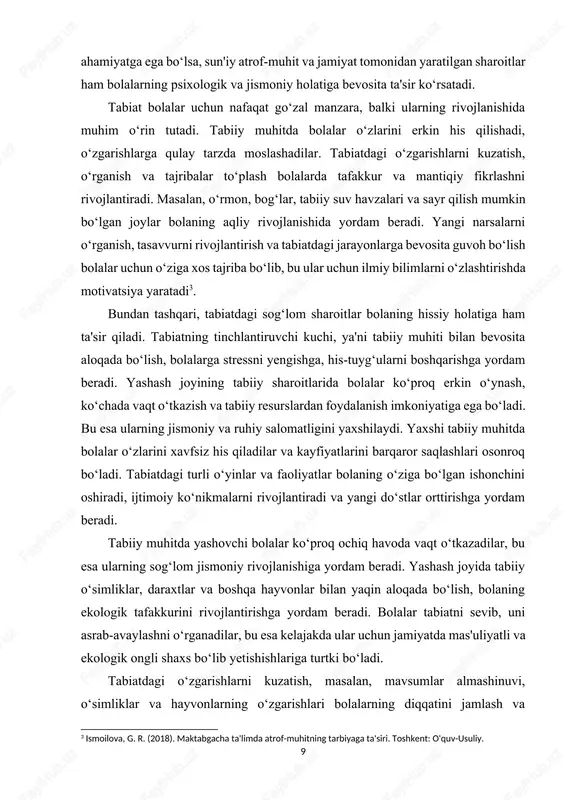 uhit o‘rtasidagi farqlar bolalarning psixologiyasiga sezilarli darajada ta'sir ko‘rsatadi. tabiat, hayotning tabiatdagi aloqalari, o‘sish jarayonida bolaning ijtimoiy, hissiy va aqliy rivojlanishini shakllantirishda juda katta ahamiyatga ega bo‘lsa, sun'iy atrof-muhit va jamiyat tomonidan yaratilgan sharoitlar ham bolalarning psixologik va jismoniy holatiga bevosita ta'sir ko‘rsatadi. tabiat bolalar uchun nafaqat go‘zal manzara, balki ularning rivojlanishida muhim o‘rin tutadi. tabiiy muhitda bolalar o‘zlarini erkin his qilishadi, o‘zgarishlarga qulay tarzda moslashadilar. tabiatdagi o‘zgarishlarni kuzatish, o‘rganish va tajribalar to‘plash bolalarda tafakkur va mantiqiy fikrlashni rivojlantiradi. masalan, o‘rmon, bog‘lar, tabiiy suv havzalari va sayr qilish mumkin bo‘lgan joylar bolaning aqliy rivojlanishida yordam beradi. yangi narsalarni o‘rganish, tasavvurni rivojlantirish va tabiatdagi jarayonlarga bevosita guvoh bo‘lish bolalar uchun o‘ziga xos tajriba bo‘lib, bu ular uchun ilmiy bilimlarni o‘zlashtirishda motivatsiya yaratadi[footnoteref:3]. [3: ismoilova, g. r. (2018). maktabgacha ta'limda atrof-muhitning tarbiyaga ta'siri. toshkent: o'quv-usuliy.] bundan tashqari, tabiatdagi sog‘lom sharoitlar bolaning hissiy holatiga ham ta'sir qiladi. tabiatning tinchlantiruvchi kuchi, ya'ni tabiiy muhiti …