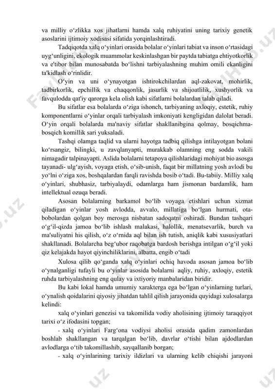 on boʻladi. xalq oʻyinlari milliy va ma'naviy qadriyatlarni asrab-avaylashning eng an'anaviy tarkibiy qismidir. bolalar tomonidan oʻynab kelinayotgan oʻyinlar ma'naviy va milliy oʻzlikka xos jihatlarni hamda xalq ruhiyatini uning tarixiy genetik asoslarini ijtimoiy xodisasi sifatida yorqinlashtiradi. tadqiqotda xalq oʻyinlari orasida bolalar oʻyinlari tabiat va inson oʻrtasidagi uygʻunligini, ekologik muammolar keskinlashgan bir paytda tabiatga ehtiyotkorlik va e'tibor bilan munosabatda boʻlishni tarbiyalashning muhim omili ekanligini ta'kidlash oʻrinlidir. oʻyin va uni oʻynayotgan ishtirokchilardan aql-zakovat, mohirlik, tadbirkorlik, epchillik va chaqqonlik, jasurlik va shijoatlilik, xushyorlik va favqulodda qat'iy qarorga kela olish kabi sifatlarni bolalardan talab qiladi. bu sifatlar esa bolalarda oʻziga ishonch, tarbiyaning axloqiy, estetik, ruhiy komponentlarni oʻyinlar orqali tarbiyalash imkoniyati kengligidan dalolat beradi. oʻyin orqali bolalarda ma'naviy sifatlar shakllanibgina qolmay, bosqichma-bosqich komillik sari yuksaladi. tashqi olamga taqlid va ularni hayotga tadbiq qilishga intilayotgan bolani koʻrsangiz, bilingki, u zavqlanyapti, murakkab olamning eng sodda vakili nimagadir talpinayapti. aslida bolalarni tetapoya qilishlaridagi mohiyat bio asosga tayanadi- ulgʻayish, voyaga …