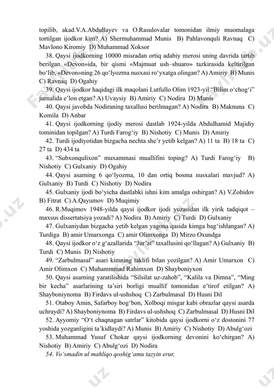 iritilgan shoirlarning deyarli hammasi bilan suhbatdosh bo‘lgan? a) tazkirat ush-shuaro b) majmuat ush-shuaroi c) muzakkiri as’hob d) nusxayi zeboiy jahongir 33. mullo shodiy 76 bobdan iborat «fathnomai xoniy» dostonini, binoiy «futuhoti xoniy», tarixchi ro‘zbexon «mehmonnomai buxoro» asarini kimga bag‘ishlab yozgan? a) abdullaxonga b) amir umarxonga c) shayboniyxonga d) ubaydullaxonga 34. n.mallayevning fikricha, doston 8902 misradan iborat bo‘lib, 76 bobga bo‘lingan. 16 bob muqaddima. bu qismlarda an’anaviy tarzda hamd, munojot, na’t, mamduhning madhi, uning aqli, ilmi, qur’on o‘qish mahorati, qilichi, kiyimlari, karami, hunarlari, kitobning yozilish sabablari kabilar haqida yoziladi. bu qaysi asar? a) shayboniynoma b) abdullanoma c) ubaydullanoma d) boburnoma 35. “shayboniynoma” dostoni aruzning qaysi vaznida yozilgan? a) hazaj b) ramal c) mutaqorib d) sari’ 36. «bu faqirg’a xudoyi taolo inoyat qilib, ko’b nimarsa bergan turur. xususan uch hunar bergan turur. avval, sipohiygarlikning qonuni va yo’sinikim, ikkinchi masnaviyot va qasoid va g’azaliyot va muqattaot va ruboiyoti va barcha ash’orni fahmlamaklik, arabiy, …