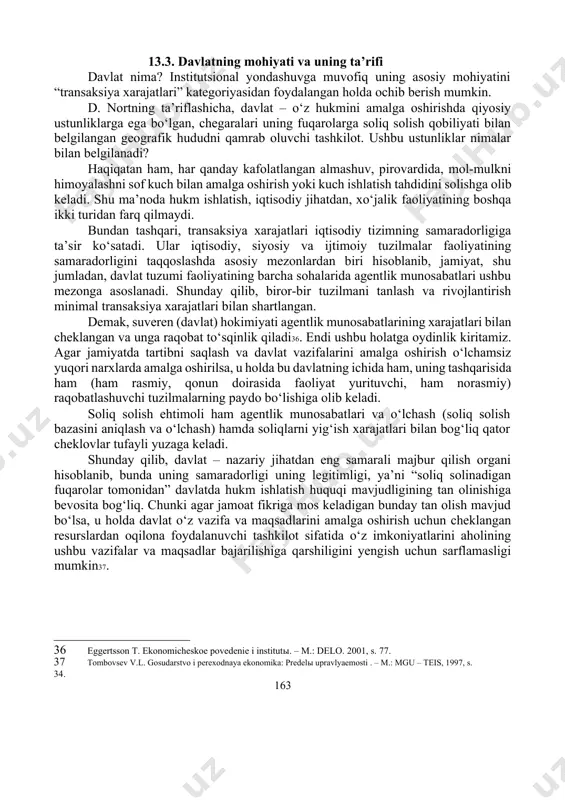 lar o‘rtasida tuzilgan yanada murakkab kelishuvlar shartnomalardan foydalanishni ta’minlovchi qo‘shimcha institutlarning shakllanishiga yordam berdi. almashuvning ushbu turi davlatning shakllanishi va ixtisoslashgan institutlarning savdogarlarni himoyalash va savdo kodekslarini qabul qilishdagi roli ortishiga xizmat qildi. shunday qilib, almashuvning uchinchi shakli – uchinchi tomondan nazorat qilinadigan individuallashtirilmagan almashuv paydo bo‘ldi. uchinchi tomondan kelishuv shartlarining ta’minlanishi hech qachon ideal va mukammal bo‘lmaydi va u almashuv ishtirokchilari uchun katta xarajatlar bilan bog‘liq. davlat rivojlanishining dastlabki bosqichida uning faoliyatini ikki tomondan tavsiflash mumkin: bir tomondan – u mulk huquqlarini himoyalash va ta’minlash manbai bo‘lib xizmat qildi, ikkinchi tomondan – ushbu vazifalarni ko‘pincha almashuv ishtirokchilari uchun katta miqdordagi transaksiya xarajatlari evaziga amalga oshirdi. biroq tomonlarning kelishuvlarni mastaqil ravishda ta’minlashi yanada katta xarajatlar bilan bog‘liq edi, chunki murakkab jamiyatlarda xatti-harakatning opportunizm (aldash, tovlamachilik) kabi shakllari foydaliroq bo‘ladi. davlat rivojlanishining yuqorida keltirilgan bosqichlariga davlat tuzilishining quyidagi turlari mos keladi34: 1) unda qonun chiqaruvchi, sud va huquqni muhofaza qilish organlari …