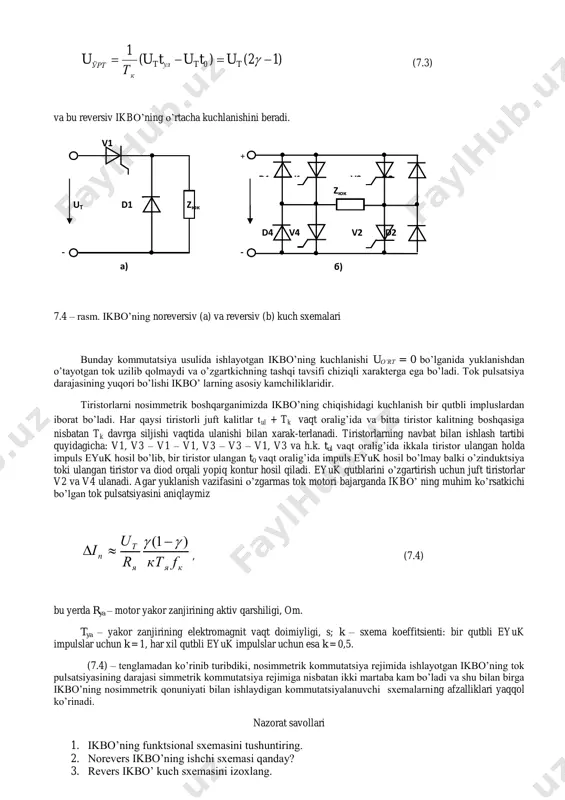 vaqtida tiristorlar jufti v1 va v3 ishlab, v2 va v4 tiristorlar o’chirilgan bo’ladi. bunday kommutatsiya yuklanishda har xil ishorali impulьs eyuk hosil qiladi, икм uб ткг сқ бқ битқ uикм )12()( 1 0  ttулt к ўрт ututu т u (7.3) va bu reversiv ikbo’ning o’rtacha kuchlanishini beradi. 7.4 – rasm. ikbo’ning noreversiv (a) va reversiv (b) kuch sxemalari bunday kommutatsiya usulida ishlayotgan ikbo’ning kuchlanishi uo’rt = 0 bo’lganida yuklanishdan o’tayotgan tok uzilib qolmaydi va o’zgartkichning tashqi tavsifi chiziqli xarakterga ega bo’ladi. tok pulsatsiya darajasining yuqori bo’lishi ikbo’ larning asosiy kamchiliklaridir. tiristorlarni nosimmetrik boshqarganimizda ikbo’ning chiqishidagi kuchlanish bir qutbli impluslardan iborat bo’ladi. har qaysi tiristorli juft kalitlar tul + tk vaqt oralig’ida va bitta tiristor kalitning boshqasiga nisbatan tk davrga siljishi vaqtida ulanishi bilan xarak-terlanadi. tiristorlarning navbat bilan ishlash tartibi quyidagicha: v1, v3 – v1 – v1, v3 – v3 – v1, v3 va h.k. tul vaqt oralig’ida ikkala tiristor …