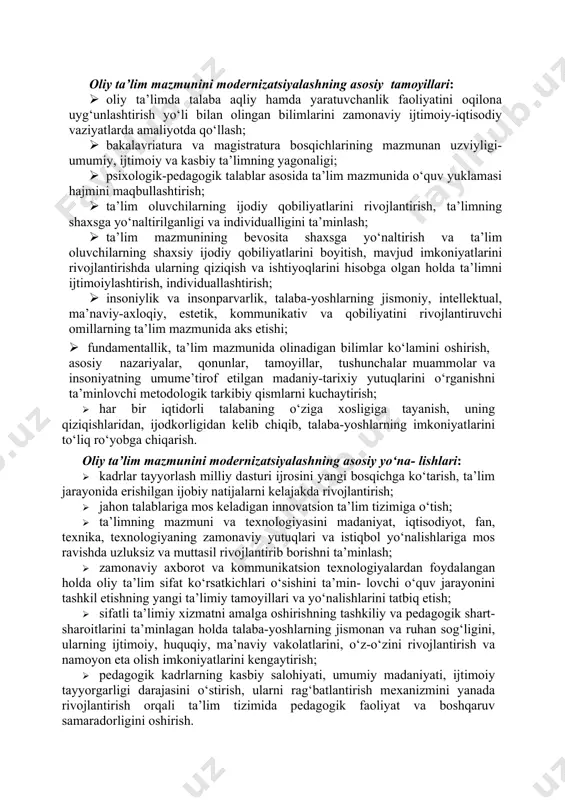 kalarini baholashning bakalavriatura va magistratura bosqichlari uchun yagona tizimini yaratish va amaliyotga tatbiq etish; · oliy ta’lim muassasalarida virtual o‘quv-laboratoriya, zamonaviy axborot kommunikatsiya, elektron-texnik va masofadan o‘qitish imkoniyatlarini kengaytirish, darslik, qo‘llanma va o‘quv filmlarining elektron turlarini yaratish va ulardan ta’lim - tarbiya jarayonida samarali foydalanish; · oliy ta’lim muassasalarida ta’limni boshqaruv tizimi uchun rahbar kadrlarni maqsadli tayyorlashni yo‘lga qo‘yish; · pedagog xodimlarni tayyorlash, qayta tayyorlash, malakasini oshirish tizimi faoliyatining samaradorligini oshirish, ta’lim muassasa- larini malakali mutaxassislar bilan to‘liq ta’minlash choralarini belgilash; · pedagogika sohasidagi ilmiy tadqiqotlar ko‘lamini kengaytirish, pedagogik diagnostika, talaba shaxsiga individual yondashishga doir tadqiqotlarga keng yo‘l ochish, ularni har tomonlama qo‘llab- quvvatlash mexanizmini joriy etish; · bitiruvchilarni mehnat sohalariga joylashuvining monitoringini tashkil qilish; · indikatorlar tizimi orqali ta’lim sifatini boshqarish mexnizmini yaratish va joriy etish. oliy ta’lim mazmunini modernizatsiyalashning asosiy tamoyillari: · oliy ta’limda talaba aqliy hamda yaratuvchanlik faoliyatini oqilona uyg‘unlashtirish yo‘li bilan olingan bilimlarini zamonaviy ijtimoiy-iqtisodiy vaziyatlarda …