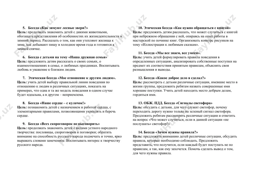 ные звери?» цель: продолжать знакомить детей с дикими животными, обогащать представления об особенностях их жизнедеятельности в зимний период. рассказать о том, как они утепляют жилища к зиме, как добывают пищу в холодное время года и готовятся к зимней спячке. 6. беседа с детьми на тему «наша дружная семья» цель: предложить детям рассказать о своих семьях, о взаимоотношениях в семье, о любимых праздниках. воспитывать любовь и уважение к близким людям. 7. этическая беседа «мое отношение к другим людям». цель: учить детей выбору правильной линии поведения по отношению к людям в различных ситуациях, показать на примерах, что одна и та же модель поведения в одном случае будет идеальна, а в другом – неприемлема. 8. беседа «наше сердце – с кулачок!» цель: познакомить детей с назначением и работой сердца, с элементарными правилами, позволяющими укреплять и беречь сердце. 9. беседа «всех скороговорок не выговорить» цель: продолжать знакомить детей с видами устного народного творчества: пословицы, …