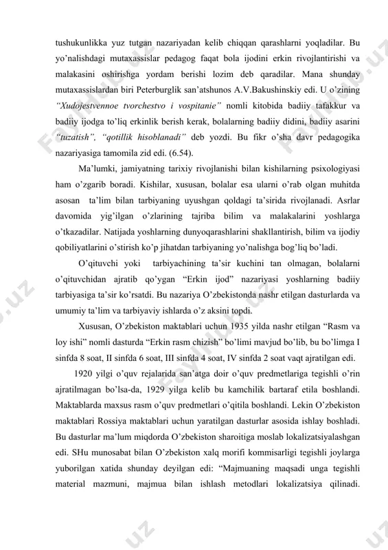 i o’qituvchidan ajratib qo’ygan “erkin ijod” nazariyasi yoshlarning badiiy tarbiyasiga ta’sir ko’rsatdi. bu nazariya o’zbekistonda nashr etilgan dasturlarda va umumiy ta’lim va tarbiyaviy ishlarda o’z aksini topdi. xususan, o’zbekiston maktablari uchun 1935 yilda nashr etilgan “rasm va loy ishi” nomli dasturda “erkin rasm chizish” bo’limi mavjud bo’lib, bu bo’limga i sinfda 8 soat, ii sinfda 6 soat, iii sinfda 4 soat, iv sinfda 2 soat vaqt ajratilgan edi. 1920 yilgi o’quv rejalarida san’atga doir o’quv predmetlariga tegishli o’rin ajratilmagan bo’lsa-da, 1929 yilga kelib bu kamchilik bartaraf etila boshlandi. maktablarda maxsus rasm o’quv predmetlari o’qitila boshlandi. lekin o’zbekiston maktablari rossiya maktablari uchun yaratilgan dasturlar asosida ishlay boshladi. bu dasturlar ma’lum miqdorda o’zbekiston sharoitiga moslab lokalizatsiyalashgan edi. shu munosabat bilan o’zbekiston xalq morifi kommisarligi tegishli joylarga yuborilgan xatida shunday deyilgan edi: “majmuaning maqsadi unga tegishli material mazmuni, majmua bilan ishlash metodlari lokalizatsiya qilinadi. o’qituvchi oldindan o’lkashunoslik materiallarini to’plab olgan holda, o’z tumani …