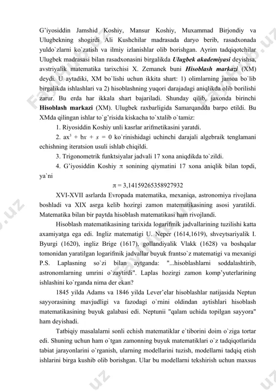 k raxbarligida samarqandda barpo etildi. bu xmda qilingan ishlar to`g’risida kiskacha to`xtalib o`tamiz: 1. riyosiddin ko​shiy unli kasrlar arifmetikasini yaratdi. 2. ax3 + bx + s = 0 ko`rinishidagi uchinchi darajali algebraik tenglamani echishning iteratsion usuli ishlab chiqildi. 3. trigonometrik funktsiyalar jadvali 17 xona aniqdikda to`zildi. 4. g’iyosiddin koshiy ( sonining qiymatini 17 xona aniqlik bilan topdi, ya`ni ( = 3,14159265358927932 xvi-xvii asrlarda evropada matematika, mexaniqa, astrono​miya rivojlana boshladi va xix asrga kelib hozirgi zamon matematikasining asosi yaratildi. matematika bilan bir paytda hisoblash matematikasi ham rivojlandi. hisoblash matematikasining tarixida logarifmik jadvallarining tuzilishi katta axamiyatga ega edi. ingliz matematigi u. neper (1614,1619), shveytsariyalik i. byurgi (1620), ingliz brige (1617), gollandiyalik vlakk (1628) va boshqalar tomonidan yaratilgan logarifmik jadvallar buyuk frantso`z matematigi va mexanigi p.s. laplasning so`zi bilan aytganda: "...hisoblashlarni soddalashtirib, astronomlarning umrini o`zaytirdi". laplas hozirgi zamon komp’yuterlarining ishlashini ko`rganda nima der ekan? 1845 yilda adams va 1846 yilda lever’elar hisoblashlar natijasida …