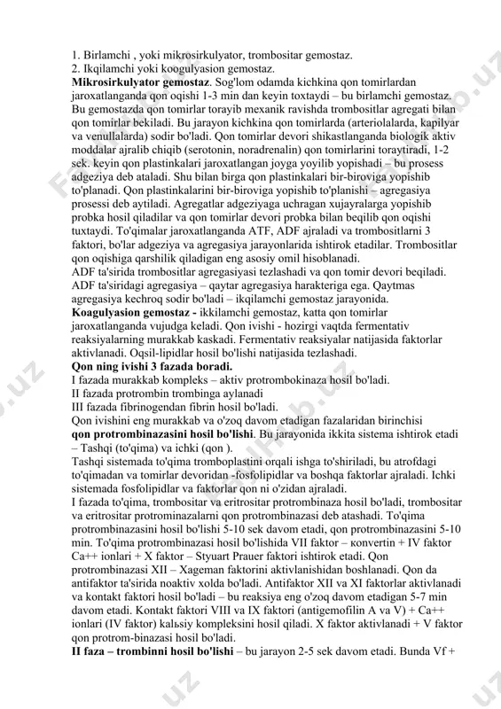 sirkulyator, trombositar gemostaz. 2. ikqilamchi yoki koogulyasion gemostaz. mikrosirkulyator gemostaz. sog'lom odamda kichkina qon tomirlardan jaroxatlanganda qon oqishi 1-3 min dan keyin toxtaydi – bu birlamchi gemostaz. bu gemostazda qon tomirlar torayib mexanik ravishda trombositlar agregati bilan qon tomirlar bekiladi. bu jarayon kichkina qon tomirlarda (arteriolalarda, kapilyar va venullalarda) sodir bo'ladi. qon tomirlar devori shikastlanganda biologik aktiv moddalar ajralib chiqib (serotonin, noradrenalin) qon tomirlarini toraytiradi, 1-2 sek. keyin qon plastinkalari jaroxatlangan joyga yoyilib yopishadi – bu prosess adgeziya deb ataladi. shu bilan birga qon plastinkalari bir-biroviga yopishib to'planadi. qon plastinkalarini bir-biroviga yopishib to'planishi – agregasiya prosessi deb aytiladi. agregatlar adgeziyaga uchragan xujayralarga yopishib probka hosil qiladilar va qon tomirlar devori probka bilan beqilib qon oqishi tuxtaydi. to'qimalar jaroxatlanganda atf, adf ajraladi va trombositlarni 3 faktori, bo'lar adgeziya va agregasiya jarayonlarida ishtirok etadilar. trombositlar qon oqishiga qarshilik qiladigan eng asosiy omil hisoblanadi. adf ta'sirida trombositlar agregasiyasi tezlashadi va qon tomir devori …