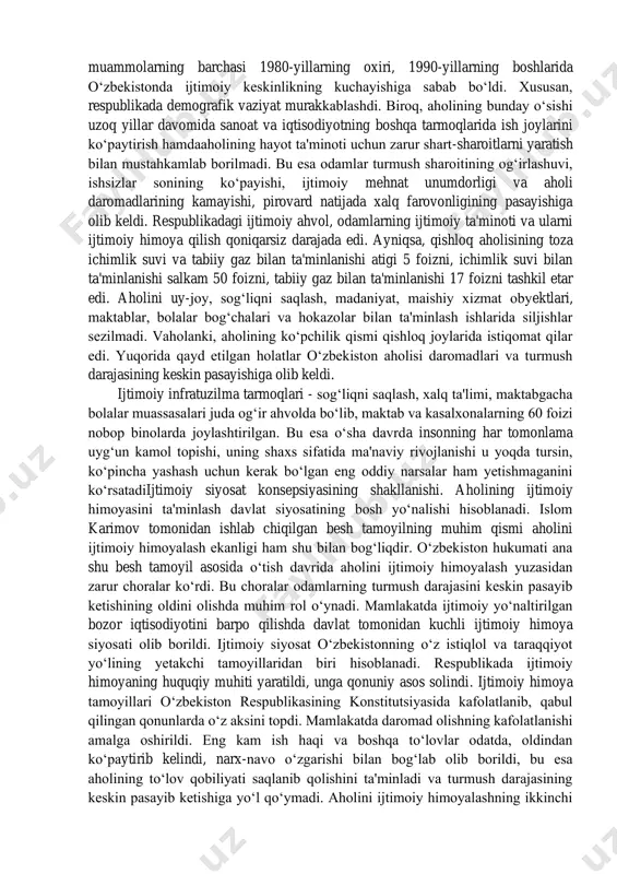 ston aholisining ham yashash sharoitlarini og‘irlashtirib, uni ko‘plab muammolar iskanjasiga solib qo‘ydi. bu https://fayllar.org/nurullayeva-n-atajonova-y-shoyimova-b-turgunnova-m-ismatullaye.html muammolarning barchasi 1980-yillarning oxiri, 1990-yillarning boshlarida o‘zbekistonda ijtimoiy keskinlikning kuchayishiga sabab bo‘ldi. xususan, respublikada demografik vaziyat murakkablashdi. biroq, aholining bunday o‘sishi uzoq yillar davomida sanoat va iqtisodiyotning boshqa tarmoqlarida ish joylarini ko‘paytirish hamdaaholining hayot ta'minoti uchun zarur shart-sharoitlarni yaratish bilan mustahkamlab borilmadi. bu esa odamlar turmush sharoitining og‘irlashuvi, ishsizlar sonining ko‘payishi, ijtimoiy mehnat unumdorligi va aholi daromadlarining kamayishi, pirovard natijada xalq farovonligining pasayishiga olib keldi. respublikadagi ijtimoiy ahvol, odamlarning ijtimoiy ta'minoti va ularni ijtimoiy himoya qilish qoniqarsiz darajada edi. ayniqsa, qishloq aholisining toza ichimlik suvi va tabiiy gaz bilan ta'minlanishi atigi 5 foizni, ichimlik suvi bilan ta'minlanishi salkam 50 foizni, tabiiy gaz bilan ta'minlanishi 17 foizni tashkil etar edi. aholini uy-joy, sog‘liqni saqlash, madaniyat, maishiy xizmat obyektlari, maktablar, bolalar bog‘chalari va hokazolar bilan ta'minlash ishlarida siljishlar sezilmadi. vaholanki, aholining ko‘pchilik qismi qishloq joylarida istiqomat qilar edi. …