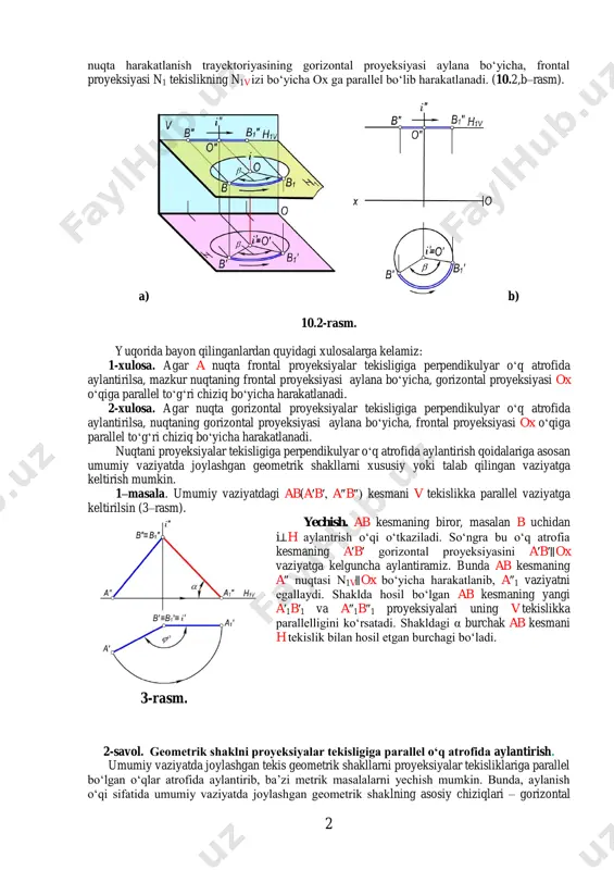 aning h tekislikka perpendikulyar i o‘qi atrofida aylantirilishi 10.2–rasm, a da ko‘rsatilgan. b nuqta b1 vaziyayatga radiusi ob ga teng aylana bo‘yicha h tekislikka parallel bo‘lgan n1 tekislikda harakatlanadi. bunda n1 tekislik h tekislikka parallel bo‘lgani uchun b 2 nuqta harakatlanish trayektoriyasining gorizontal proyeksiyasi aylana bo‘yicha, frontal proyeksiyasi n1 tekislikning n1v izi bo‘yicha ox ga parallel bo‘lib harakatlanadi. (10.2,b–rasm). a) b) 10.2-rasm. yuqorida bayon qilinganlardan quyidagi xulosalarga kelamiz: 1-xulosa. agar a nuqta frontal proyeksiyalar tekisligiga perpendikulyar o‘q atrofida aylantirilsa, mazkur nuqtaning frontal proyeksiyasi aylana bo‘yicha, gorizontal proyeksiyasi ox o‘qiga parallel to‘g‘ri chiziq bo‘yicha harakatlanadi. 2-xulosa. agar nuqta gorizontal proyeksiyalar tekisligiga perpendikulyar o‘q atrofida aylantirilsa, nuqtaning gorizontal proyeksiyasi aylana bo‘yicha, frontal proyeksiyasi ox o‘qiga parallel to‘g‘ri chiziq bo‘yicha harakatlanadi. nuqtani proyeksiyalar tekisligiga perpendikulyar o‘q atrofida aylantirish qoidalariga asosan umumiy vaziyatda joylashgan geometrik shakllarni xususiy yoki talab qilingan vaziyatga keltirish mumkin. 1–masala. umumiy vaziyatdagi ab(a′b′, a″b″) kesmani v tekislikka parallel vaziyatga keltirilsin …
