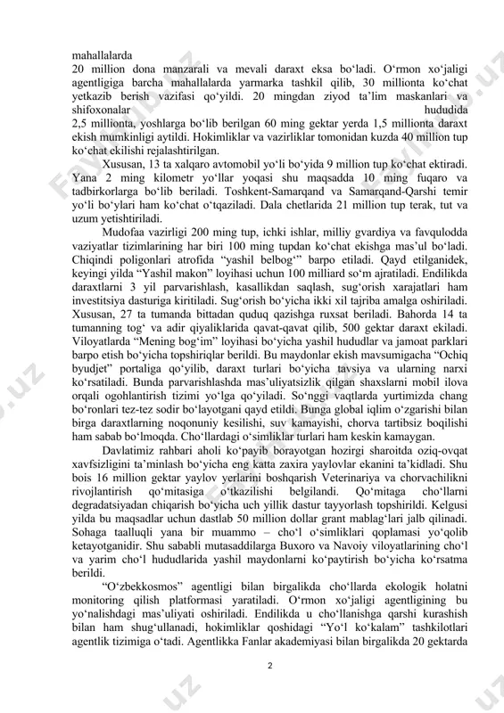 rpo qilinadi. shuningdek, qoraqalpog‘iston, buxoro, jizzax, navoiy, qashqadaryo, surxondaryo, xorazmni 250 ming gektar cho‘lida suv talab etmaydigan saksovul, qandim, cherkez urug‘lari dron bilan ekiladi. bahor mavsumidan o‘rmon xo‘jaliklaridan sog‘lom onalik plantatsiyasini tanlash orqali yiliga 1,5 ming tonna urug‘ tayyorlanadi. janubiy koreya tajribasi bo‘yicha suvsizlikka chidamli, iqlim sharoitiga mos yopiq ildizli konteyner va in-vitro usulida 2 million ko‘chat olish yo‘lga qo‘yiladi. mahmud mirzayev nomidagi institutning samarqand, xorazm, toshkent va farg‘ona vodiysidagi yerlarida yiliga 10 million dona mevali nihollar yetishtiriladi. ko‘chat ekish ishlarini ham uyushqoqlik bilan tashkil etish imkoniyatlari ko‘rsatib o‘tildi. bunda katta kuch mahallalarda. yashillik, obodlik ham, avvalo, odamlarning o‘ziga kerak. shu bois “mahalla yettiligi” vakillari o‘ziga biriktirilgan ko‘chalarda 100 tupdan jami 6 million dona manzarali daraxt o‘stiradi. shuningdek, boshqa ko‘chalar, bo‘sh maydonlar va ko‘p qavatli uylar atrofida 3 million tup ko‘chat ekiladi. umuman, mahallalarda 20 million dona manzarali va mevali daraxt eksa bo‘ladi. o‘rmon xo‘jaligi agentligiga barcha mahallalarda yarmarka tashkil …
