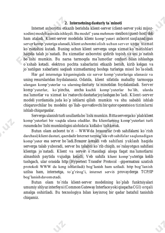 qiziqtiradigan jihatalar tezkorlik; arzon global aloqa; muloqot va axborot almashuvidagi q ulaylik; kira olinadigan dasturlar, ajoyib tarmoq zaxiralari va boshqalar. ular global tarmoqni o’zlarining xususiy intellektual imkoniyatlariga qo’shimchadek qaraydilar. hozirgi vaqtda axborot asri boshlanajagi, unga bo’ladigan talab va talabgorlar sonining to’xtovsiz oshib borajagini hamma anglamoqda. tabiiyki, ishonchli va operativ axborotsiz vaqt bilan baravar qadam tashlab bo’lmaydi, inson faoliyatining xohlagan soxasida qo’yilgan maqsadga erishib bo’lmaydi. shuning uchun barchamiz har xil internet xizmatlaridan potensial foydalanuvchi bo’lib boramiz. 2. internetning dasturiy ta`minoti internet axborotni etkazib berishda klient-server (client-server yoki mijoz- xodim) modeli asosida ishlaydi. bu model’ yana mehmon-mezbon (guest-host) deb ham ataladi. klient-server modelida klient komp’yuteri axborot saqlanadigan server komp’yuteriga ulanadi, klient axborotni olish uchun server unga xizmat ko`rsatishini kutadi. buning uchun klient serverga unga xizmat ko`rsatishlari haqida talab jo`natadi. bu xizmatlar axborotni qidirib topish va uni jo`natish bo`lishi mumkin. bu narsa tarmoqda ma`lumotlar ombori bilan ishlashga o`xshab ketadi. elektron pochta xabarlarini etkazib …