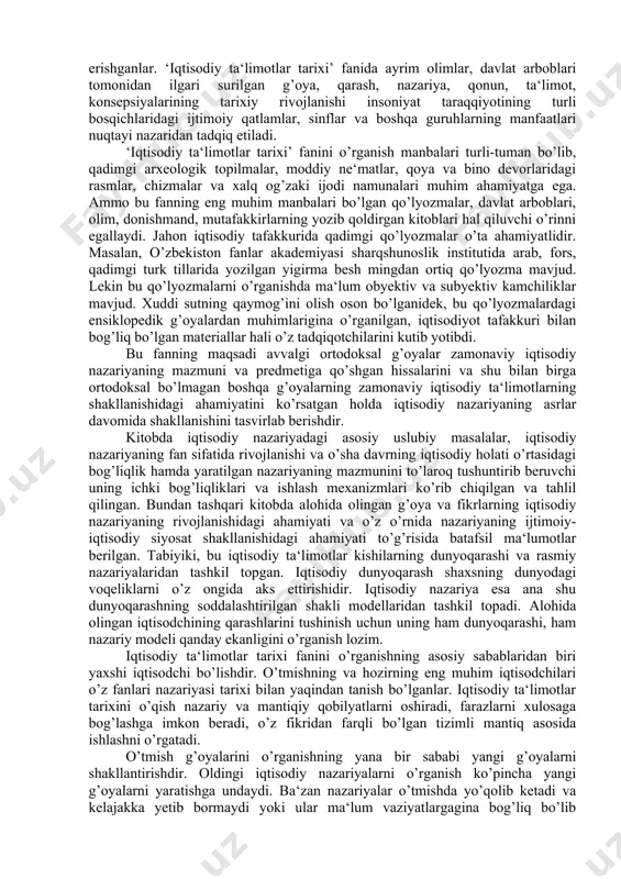 avob topish qiyinligi aniq, ammo o’tgan donishmandlarning fikr-mulohazalari hozirgi va kelajak to’g’risida to’grixulosa chiqarish uchun yaxshi imkoniyat beradi. aniqrog’i velosipedni qayta kashf qilishga hojat qolmaydi, tarixiy tajriba shunisi bilan ham qimmatlidir. iqtisodiyot insonning tarixi kabi qadimiydir. iqtisodiyotga oid fikr, g’oya, qarash, nazariya va ta‘limotlar ham ko’p ming yillik tarixga ega. lekin ularning asosiy qismi yozuv paydo bo’lganidan so’ng, yozma manbalardan bizgacha yetib kelgan. bu manbalar, ulardagi g’oyalar, avvalo, insoniyatning muqaddas mulkidir, uni topish, o’rganish va kelajak uchun saqlash savobli bo’lsa, ulardagi nodir fikrlarni hayotga tatbiq etish ham nazariy, ham amaliy ahamiyat kasb etishi bilan birga katta tarbiyaviy ahamiyatga ham egadir. iqtisodiyot baynalmilal hodisa bo’lib, uning oldida turgan vazifalar barcha xalqlar uchun bir xil, ammo ular rivojlanish davomida turlicha natijalarga erishganlar. ‘iqtisodiy ta‘limotlar tarixi’ fanida ayrim olimlar, davlat arboblari tomonidan ilgari surilgan g’oya, qarash, nazariya, qonun, ta‘limot, konsepsiyalarining tarixiy rivojlanishi insoniyat taraqqiyotining turli bosqichlaridagi ijtimoiy qatlamlar, sinflar va boshqa guruhlarning manfaatlari …