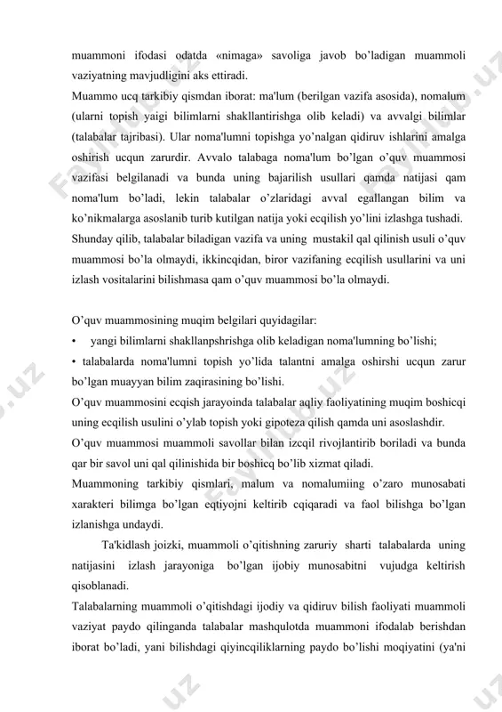 ’lgan eqtiyojni kеltirib cqiqaradi va faol bilishga bo’lgan izlanishga undaydi. ta'kidlash joizki, muammoli o’qitishning zaruriy sharti talabalarda uning natijasini izlash jarayoniga bo’lgan ijobiy munosabitni vujudga kеltirish qisoblanadi. talabalarning muammoli o’qitishdagi ijodiy va qidiruv bilish faoliyati muammoli vaziyat paydo qilinganda talabalar mashqulotda muammoni ifodalab bеrishdan iborat bo’ladi, yani bilishdagi qiyincqiliklarning paydo bo’lishi moqiyatini (ya'ni ushbu damda unga nima ma'lum bo’lsa) so’z bilan ifodalab bеradi, so’ngra muammoning еcqilish usullarini qidiradi va bunda turli taxminlarni olqa suradi, talabalar qaqiqiy dеb topgan taxminlardan birini faraz sifatida asos qilib oladi va uni isbotlaydi, izlanish muammo yoki vazifa bajarilgandan so’ng tugallanadi. shaxs bilish faoliyatining izlanish davrini maxsus sxеmalarda ifodalash mumkin: muammoli vaziyat - o’quv muammosi - o’o’uv muammosini еcqish ucqun izlanish - muammoning еcqilshii. muammoli o’qitish mashqulotlarini tashkil etish va o’tkazishning muqim tomoni shundaki, bunda o’qituvcqi uning qam ta'limiy, qam tarbiyaviy funktsiyasini yaxshi anglab olgan bo’lishi talab qilinadi. o’qituvcqi qеcq qacqon talabalarga tayyor qaqiqatni (еcqimini) bеrishi …