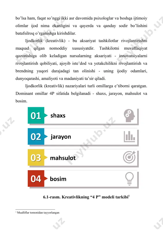 e’tiborni qaratgan. dominant omillar 4p sifatida belgilanadi - shaxs, jarayon, mahsulot va bosim. 6.1-rasm. kreativlikning “4 p” modeli tarkibi shaxs shaxs har qanday ijodiy ishning markazida. mahsulotni yaratish uchun ular o’z mahoratlari, atrof-muhit (yoki bosim), ijodiy qobiliyatlari va motivatsiyasidan foydalanadilar. shaxsning ijodiy qobiliyatlarini o’lchash oson emas. ammo ular o’lchovlidir. biror kishining afzalliklari adapter (moslashuvchi)dan innovatorgacha o’lchanadi. yigirmanchi asrning boshlarida ko’plab olimlar inson ijod bilan tug’ilgan yoki tug’ilmagan deb ishonishgan. tadqiqot ijodga ijodkor shaxs nuqtai nazaridan qaradi. psixologlar o’zlarini ijodiy deb bilgan shaxslar tomonidan ifoda etilgan individual ijodkorlikka e’tibor qaratdilar va ushbu odamlarning har qanday o’ziga xos xususiyatlarini qayd etdilar. jarayon jarayon deganda shaxs tomonidan mahsulotni ishlab chiqishda foydalaniladigan jarayon tushuniladi. iltimos, e’tibor bering, bu jarayon metodologiyani emas, balki fikrlash jarayonini anglatadi. bu muammoni hal qilishga yoki yangi yechim yaratishga harakat qilayotganidagi odamning fikrlash yo’li. masalan, amerikalik psixolog j.p.guilford ijodiy izlanishlarning muhim hissalaridan biri bo’lgan shaxsiy, motivatsion va temperamentli xususiyatlarni, shuningdek, …