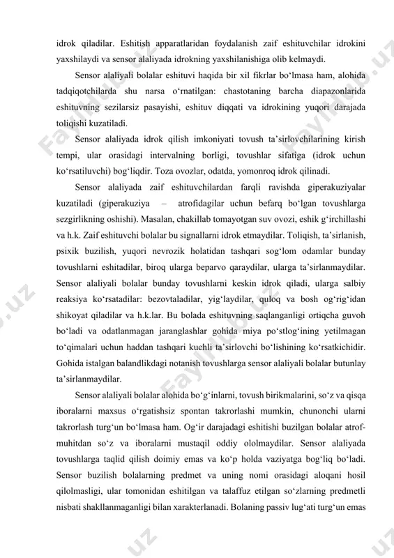 ushunishini yaxshilaydi va sensor alaliyali bolalarda qayta samaraga erishiladi. 1. haddan tashqari kuchli ta’sirlovchilar bosh miya po‘stlog‘ida haddan tashqari himoyalovchi tormozlanishni keltirib chiqaradi va bunda to‘qimalarning rivojlanmaganligi funksional blokada holatiga tushadi, tormozlanuvchi jarayon oshadi, to‘qimalar faoliyatdan o‘chadi. sensor yetishmovchilikka ega bolalar, odatda, birmuncha sekin, tinch nutqni shovqinli, baland nutqga qaraganda yaxshiroq idrok qiladilar. eshitish apparatlaridan foydalanish zaif eshituvchilar idrokini yaxshilaydi va sensor alaliyada idrokning yaxshilanishiga olib kelmaydi. sensor alaliyali bolalar eshituvi haqida bir xil fikrlar bo‘lmasa ham, alohida tadqiqotchilarda shu narsa o‘rnatilgan: chastotaning barcha diapazonlarida eshituvning sezilarsiz pasayishi, eshituv diqqati va idrokining yuqori darajada toliqishi kuzatiladi. sensor alaliyada idrok qilish imkoniyati tovush ta’sirlovchilarining kirish tempi, ular orasidagi intervalning borligi, tovushlar sifatiga (idrok uchun ko‘rsatiluvchi) bog‘liqdir. toza ovozlar, odatda, yomonroq idrok qilinadi. sensor alaliyada zaif eshituvchilardan farqli ravishda giperakuziyalar kuzatiladi (giperakuziya – atrofidagilar uchun befarq bo‘lgan tovushlarga sezgirlikning oshishi). masalan, chakillab tomayotgan suv ovozi, eshik g‘irchillashi va h.k. zaif eshituvchi bolalar …