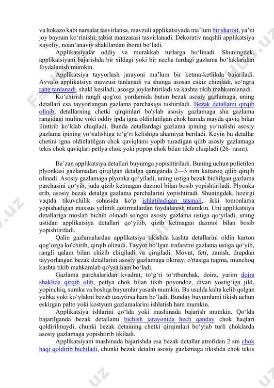 iy va rangli qalamlar (oq rangli qalam ham), o'tkirlangan sovun qoldig‘i va bo‘r kerak bo'ladi. applikatsiya uchun materiallarni tayyorlash applikatsiyani yupqa chit, satin, shoyi va boshqa gazlamalardan tikishdan oldin gazlamalarni kraxmallab, yaxshilab dazmollanadi. gazlamani kraxmallash quyidagicha bajariladi: bir osh qoshiqdagi kraxmalni uncha ko‘p bo‘lmagan sovuq suvda eritiladi. hosil qilingan massaga 1 litr qaynagan suv asta-sekin qo‘shiladi, bunda massa bir tekis bo‘tqa (yelim) shakliga kelishi kerak. olingan yelim tiniq, shaffof va yopishqoq bo‘lishi kerak. agarda yelim loyqa va yopishqoq bo‘lsa, bo‘tqa (yelim)ni 3 daqiqa davomida past olovda qaynatish zarur. shundan so‘ng yelimni oz miqdordagi sovuq suvga qo‘shib aralashtiriladi va unga kraxmallanadigan hamda oldindan yuvib olingan nam gazlama bo‘lagi solinadi. gazlamani siqiladi va quritiladi. qurigan gazlamani bir oz namlab dazmollash kerak. kraxmallangan gazlamalar baland bo‘lmagan haroratda dazmol- langani ma’qul. applikatsiya turlari applikatsiyaning alohida predmetli, butun bir mavzuli va dekorativ naqshli turlari bo‘ladi. predmetli applikatsiyada bironta hayvon, gul, qush, barg, uy, mashina va …