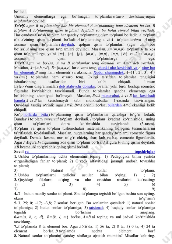 ‘plamning qism to‘plami bo‘ladi: a to‘plam o‘z-o‘zining qism to‘plami bo‘ladi: a to‘plamning o‘zi a to‘plamlarva a ning xosmas qism to‘plamlari deyiladi, qolgan qism to‘plamlari (agar ular bor bo‘lsa) a ning xos qism to‘plamlari deyiladi. masalan, a={m,n,p} to‘plam 6 ta xos qism to‘plamlarga, ya’ni {m}, {n}, {p}, {m,n}, {m,p}, {n,p, {} va 2 ta m,n,p} xosmas qism to‘plamlarga ega. ta’rif. agar va bo‘lsa, a va b to‘plamlar teng deyiladi va a=b deb yoziladi. masalan, a={a,b,c,d}, b={b,d,a,c} lar o‘zaro teng, chunki ular kesishadi va a ning har bir elementi b ning ham elementi va aksincha. xuddi shuningdek, a={12, 22, 32, 42} va b={} to‘plamlar ham o‘zaro teng. oxirgi ta’rifdan to‘plamlar tengligini isbotlashning usullaridan biri kelib chiqadi. 1-rasm eyler-venn diagrammalari deb ataluvchi doiralar, ovallar yoki biror boshqa eometric figuralar ko‘rinishida tasvirlanadi. bunda to‘plamlar qancha elementga ega bo‘lishining ahamiyati bo‘lmaydi. masalan, ba munosabat, a va b lar kesishadi hamda a va b lar kesishmaydi …