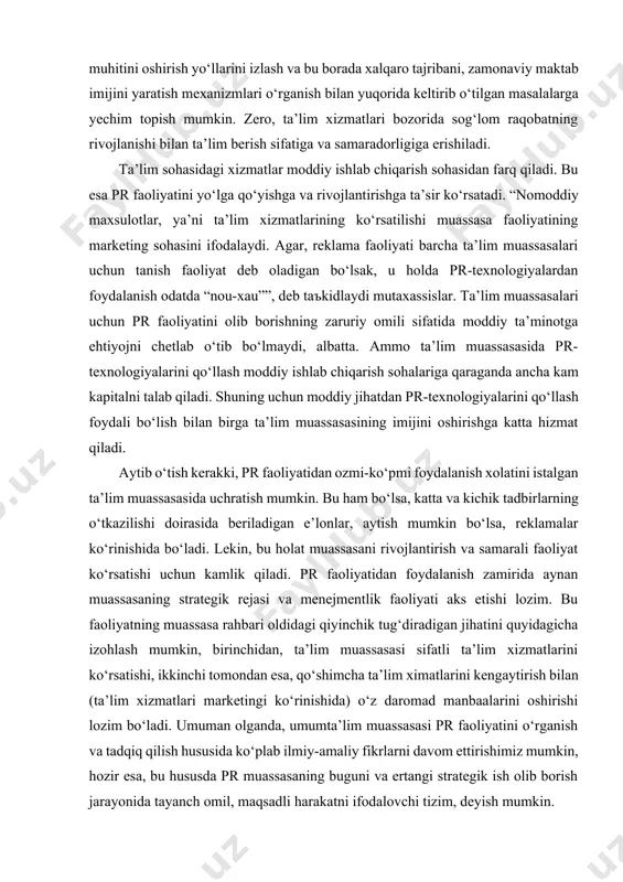 sh mumkin bo‘lsa, reklamalar ko‘rinishida bo‘ladi. lekin, bu holat muassasani rivojlantirish va samarali faoliyat ko‘rsatishi uchun kamlik qiladi. pr faoliyatidan foydalanish zamirida aynan muassasaning strategik rejasi va menejmentlik faoliyati aks etishi lozim. bu faoliyatning muassasa rahbari oldidagi qiyinchik tug‘diradigan jihatini quyidagicha izohlash mumkin, birinchidan, ta’lim muassasasi sifatli ta’lim xizmatlarini ko‘rsatishi, ikkinchi tomondan esa, qo‘shimcha ta’lim ximatlarini kengaytirish bilan (ta’lim xizmatlari marketingi ko‘rinishida) o‘z daromad manbaalarini oshirishi lozim bo‘ladi. umuman olganda, umumta’lim muassasasi pr faoliyatini o‘rganish va tadqiq qilish hususida ko‘plab ilmiy-amaliy fikrlarni davom ettirishimiz mumkin, hozir esa, bu hususda pr muassasaning buguni va ertangi strategik ish olib borish jarayonida tayanch omil, maqsadli harakatni ifodalovchi tizim, deyish mumkin. mamlakatimiz ta’lim tizimida ham jorish etilayotgan islohotlar mazmunida ta’limda katta yutuqlarga erishgan dunyo davlatlari tajribasi o‘rganilib, maktablarimiz o‘qitish mazmuniga kiritilmoqda. ammo, bunday sa’y-harakatlarning natijadorligiga erishishda faqat maktab o‘qituvchilarigina emas, ota-onalar ham farzandlari bilan ishlashi lozim, buni amalga oshirishda maktabning ota-onalar bilan hamkorlikdagi faoliyatini …