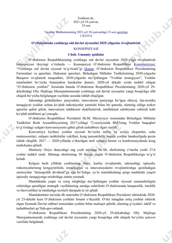iy himoyaga muhtoj, nogironligi bor yoshlar, mehribonlik uylarida tarbiyalangan, yetim bolalar, boquvchini yo‘qotgan va ota-ona qaramog‘idan mahrum bo‘lgan bolalarni qo‘llab-quvvatlash; salohiyatli yosh kadrlarni qo‘llab-quvvatlash va davlat fuqarolik xizmatiga tayyorlash, ularning mehnat bozorida raqobatbardoshligini ta’minlash; yosh xotin-qizlarning huquq va imkoniyatlarini kengaytirish, ularning jamiyatdagi mavqeyini yanada oshirishga qaratilgan tizimli chora-tadbirlarni amalga oshirish; yoshlarning g‘oya, taklif va tashabbuslarini ro‘yobga chiqarish maqsadida yoshlar jamoat tashkilotlari hamda volontyorlar faoliyatini qo‘llab-quvvatlash; xorijdagi vatandoshlar bilan ishlash, xalqaro yoshlar tashkilotlari bilan hamkorlik qilish va xalqaro doirada tajriba almashish tizimini yanada takomillashtirish; b) o‘zbekistonda yoshlarga oid davlat siyosatini 2025-yilgacha rivojlantirish konsepsiyasini 2021-2022-yillarda amalga oshirish bo‘yicha “yo‘l xaritasi” (keyingi o‘rinlarda — “yo‘l xaritasi”) 2-ilovaga muvofiq tasdiqlansin. belgilansinki, konsepsiya erishilgan natijalardan kelib chiqqan holda, 2023-yildan boshlab har yili tasdiqlanadigan tegishli “yo‘l xaritalari” asosida bosqichma-bosqich amalga oshiriladi. 2. o‘zbekiston respublikasi yoshlar ishlari agentligi vazirlik va idoralar, qoraqalpog‘iston respublikasi vazirlar kengashi, viloyatlar va toshkent shahar hokimliklari bilan birgalikda: 2022-yildan boshlab har yili 1-dekabrga …