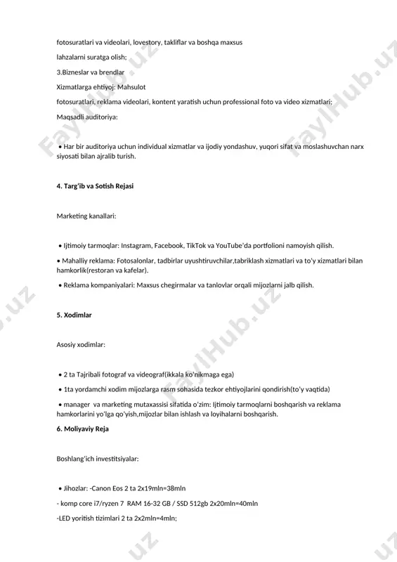 matlar va ijodiy yondashuv, yuqori sifat va moslashuvchan narx siyosati bilan ajralib turish. 4. targ‘ib va sotish rejasi marketing kanallari: • ijtimoiy tarmoqlar: instagram, facebook, tiktok va youtube’da portfolioni namoyish qilish. • mahalliy reklama: fotosalonlar, tadbirlar uyushtiruvchilar,tabriklash xizmatlari va to‘y xizmatlari bilan hamkorlik(restoran va kafelar). • reklama kompaniyalari: maxsus chegirmalar va tanlovlar orqali mijozlarni jalb qilish. 5. xodimlar asosiy xodimlar: • 2 ta tajribali fotograf va videograf(ikkala ko’nikmaga ega) • 1ta yordamchi xodim mijozlarga rasm sohasida tezkor ehtiyojlarini qondirish(to’y vaqtida) • manager va marketing mutaxassisi sifatida o’zim: ijtimoiy tarmoqlarni boshqarish va reklama hamkorlarini yo’lga qo’yish,mijozlar bilan ishlash va loyihalarni boshqarish. 6. moliyaviy reja boshlang‘ich investitsiyalar: • jihozlar: -canon eos 2 ta 2x19mln=38mln - komp core i7/ryzen 7 ram 16-32 gb / ssd 512gb 2x20mln=40mln -led yoritish tizimlari 2 ta 2x2mln=4mln; -3ta ish stol-stuli 3x1,5mln=4,5mln; -2ta karnaylar jbl 305 pmkl 2x3mln=6mln; -elektr jihozlari 2mln so’m; -stabiliazator 2ta 2x7mln=14mln; -fotokitob tayyorlash uskunasi …