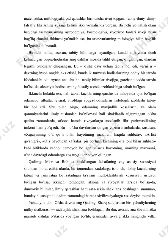 tiklarda yaqqol namoyon bo’lgan. ularda hayotning, umrning mazmuni, o’sha davrdagi odamlarga xos tuyg’ular bayon qilingan. qadimgi misr va bobilda shakllangan falsafaning eng asosiy xususiyati shundan iborat ediki, ularda, bir tomondan, xudolarga ishonch, ilohiy kuchlarning tabiat va jamiyatga ko’rsatadigan ta’sirini mutloklashtirish xususiyati ustuvor bo’lgan bo’lsa, ikkinchi tomondan, afsona va rivoyatlar tarzida bo’lsa-da, dunyoviy bilimlar, ilmiy qarashlar ham asta-sekin shakllana boshlagan. umuman, bunday hususiyatni, qadim zamondagi barcha sivilizasiyalarga xos deyish mumkin. yahudiylik dini. o’sha davrda eng qadimgi sharq xalqlaridan biri yahudiylarning milliy mafkurasi — iudaviylik shakllana boshlagan. bu din, asosan, ana shu millatka mansub kishilar o’rtasida yoyilgan bo’lib, eramizdan avvalgi ikki minginchi yillar boshida falastinda vujudga kelgan. «zabur» va «tavrot» kabi muqaddas kitoblar bu dinning asosiy manbalaridan hisoblanadi. yahudiylik yahudiy va falastin xalqlarining ba’zi e’tiqodlarini o’zida aks ettirgan dindir. eramizdan avvalgi x-vi asrlarda yahudiylik monoteistik (yakka xudolikka ishonish) dinga aylanib, olamni yaratuvchi yaxve xudosiga e’tiqod qilish uning asosiy tamoyili hisoblangan. bu dinda …