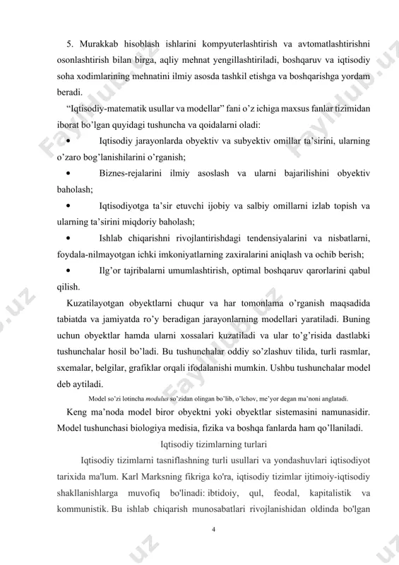 timal boshqaruv qarorlarini qabul qilish. kuzatilayotgan obyektlarni chuqur va har tomonlama o’rganish maqsadida tabiatda va jamiyatda ro’y beradigan jarayonlarning modellari yaratiladi. buning uchun obyektlar hamda ularni xossalari kuzatiladi va ular to’g’risida dastlabki tushunchalar hosil bo’ladi. bu tushunchalar oddiy so’zlashuv tilida, turli rasmlar, sxemalar, belgilar, grafiklar orqali ifodalanishi mumkin. ushbu tushunchalar model deb aytiladi. model so’zi lotincha modulus so’zidan olingan bo’lib, o’lchov, me’yor degan ma’noni anglatadi. keng ma’noda model biror obyektni yoki obyektlar sistemasini namunasidir. model tushunchasi biologiya medisia, fizika va boshqa fanlarda ham qo’llaniladi. iqtisodiy tizimlarning turlari iqtisodiy tizimlarni tasniflashning turli usullari va yondashuvlari iqtisodiyot tarixida ma'lum. karl marksning fikriga ko'ra, iqtisodiy tizimlar ijtimoiy-iqtisodiy shakllanishlarga muvofiq bo'linadi: ibtidoiy, qul, feodal, kapitalistik va kommunistik. bu ishlab chiqarish munosabatlari rivojlanishidan oldinda bo'lgan ishlab chiqaruvchi kuchlarning rivojlanish darajasi bilan bog'liq. ishlab chiqaruvchi kuchlar va ishlab chiqarish munosabatlari o'rtasidagi ziddiyat nizolarga olib kelishi, natijada shakllanish o'zgarishi mumkin. yigirmanchi asrda. iqtisodiy tizimlar evolyutsiyasiga formatsion yondashuv …