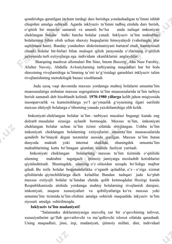 r ta’lim olishiga oid qo‘shimcha moslamalarni tashkil qilib bolalarni ta’lim olishiga qulay sharoit yaratadi. inklyuziv ta’lim xar xil extiyojli bolalarning ta’lim olishiga qaratilgan metodologiyani rivojlantirishga xarakat qiladi. inklyuziv ta’lim turli extiyojlarni qondirishga qaratilgan ixcham turdagi dars berishga yondashadigan ta’limni ishlab chiqishni amalga oshiradi. agarda inklyuziv ta’limni tadbiq etishda dars berish, o‘qitish bir muncha samarali va unumli bo‘lsa unda nafaqat imkoniyati cheklangan bolalar balki barcha bolalar yutadi. inklyuziv ta’lim maktablari bolalarning bilim olish uchun shaxsiy huquqlarini himoyalaydi (vaholangki ular uqitilmasa ham). bunday yondashuv diskriminatsiyani bartaraf etadi, kamaytiradi chunki bolalar bir-birlari bilan muloqot qilish jarayonida o‘zlarining o‘qitilish jarayonida turli extiyojlarga ega individum ekanliklarini anglaydilar. sharqning mashxur allomalari ibn sino, imom buxoriy, abu nasr farobiy, alisher navoiy, abdulla avloniylarning tarbiyaning maqsadlari har bir bola shaxsining rivojlanishiga ta’limning ta’siri to‘g‘risidagi qarashlari inklyuziv talim rivojlanishining metodologik bazasi xisoblanadi. juda uzoq vaqt davomida maxsus yordamga muhtoj bolalarni umumta’lim muassasalariga nisbatan maxsus segregatsion ta’lim muassasalarida ta’lim tarbiya …