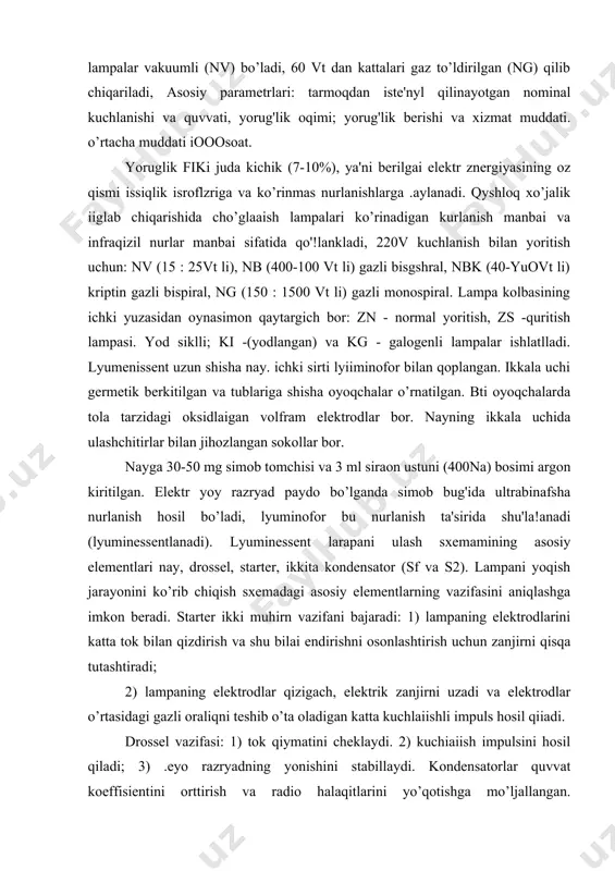 eradi. starter ikki muhirn vazifani bajaradi: 1) lampaning elektrodlarini katta tok bilan qizdirish va shu bilai endirishni osonlashtirish uchun zanjirni qisqa tutashtiradi; 2) lampaning elektrodlar qizigach, elektrik zanjirni uzadi va elektrodlar o’rtasidagi gazli oraliqni teshib o’ta oladigan katta kuchlaiishli impuls hosil qiiadi. drossel vazifasi: 1) tok qiymatini cheklaydi. 2) kuchiaiish impulsini hosil qiladi; 3) .eyo razryadning yonishini stabillaydi. kondensatorlar quvvat koeffisientini orttirish va radio halaqitlarini yo’qotishga mo’ljallangan. lyumenissent lampalari uiash sxemalar starterli yoki startersiz bo’ladi. starterli sxeraalarida maxsus ishga tushirish-rostlash apparatlari (pra) chiqariladi, " uiar 1ubi, 1ube, 1ubk (induktivli, sig'imli, kompensasiyalangan balast bir lampa uchun) va 2ubi, 2ube, 2ubk (ikki lampa uchun). startersiz pra lar abi, abe, abk bilan belgilanadi. lyumenissent lamialar tarkayogan yoruglik oqimining rangiga qarab kunduzgi yoruglik lampalari (ld), oq yoruglik (lb), sovuq-oq yorug'lik (lxb), iliq-oq yorug'lik (lgb), rangiarni to’gri iigash uchun (lds) va b, lampalar bo’ladi. past bosimii lyumenissent lampalar: 27v kuchlanishida 15, 20vt, 220v - 30, …