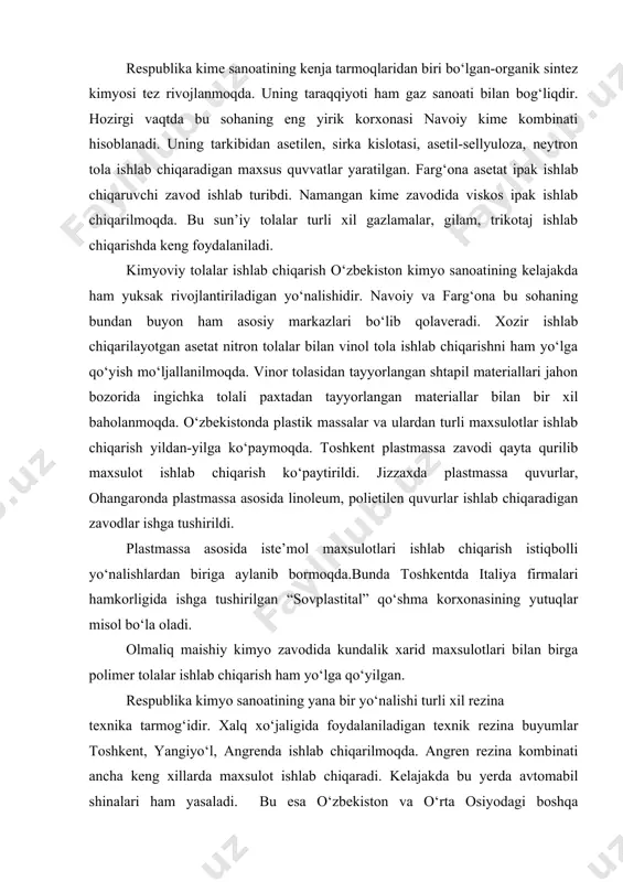 sulotlari ishlab chiqarish istiqbolli yo‘nalishlardan biriga aylanib bormoqda.bunda toshkentda italiya firmalari hamkorligida ishga tushirilgan “sovplastital” qo‘shma korxonasining yutuqlar misol bo‘la oladi. olmaliq maishiy kimyo zavodida kundalik xarid maxsulotlari bilan birga polimer tolalar ishlab chiqarish ham yo‘lga qo‘yilgan. respublika kimyo sanoatining yana bir yo‘nalishi turli xil rezina texnika tarmog‘idir. xalq xo‘jaligida foydalaniladigan texnik rezina buyumlar toshkent, yangiyo‘l, angrenda ishlab chiqarilmoqda. angren rezina kombinati ancha keng xillarda maxsulot ishlab chiqaradi. kelajakda bu yerda avtomabil shinalari ham yasaladi. bu esa o‘zbekiston va o‘rta osiyodagi boshqa respublikalarning bu muhim maxsulotga bo‘lgan extiyojini qondirishda katta ahamiyat kasb etadi.toshkent va popda shina ta’mirlash zavodlari ishlab turibdi. pop (namangan viloyati) rezina sanoatining yirik markaziga aylanmoqda. bu yerda rezinadan poyabzal tayyorlovchi zavod qurilgan. kimyo sanoatining paxta sheluxasi (kavachok) dan turli maxsulotlar (etil spirti, furfurol, ksilit, sorbit, furan, furil spirti, oqsil achitkisi) ishlab chiqaradigan gidroliz tarmog‘i ham muhim ahamiyatga ega. uning ayrim maxsulotlari masalan furfurol mdx davlatlarning ko‘pchilik rayonlariga …