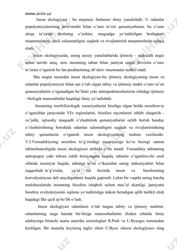 lan taqqoslash to’g’risida, ya’ni biz hozirda inson va biosferaning koevolyutsiyasi deb ataydiganimiz haqida gapiradi. lekin bir vaqtda uning barcha mulohazalarida insonning biosfera istiqboli uchun mas’ul ekanligi, jamiyatni biosfera evolyutsiyasini oqilona yo’naltirishga imkon beradigan qilib tashkil etish haqidagi fikr qizil ip bo’lib o’tadi. inson ekologiyasi odamlarni o’rab turgan tabiiy va ijtimoiy muhitni, odamlarning unga hamda bir-biriga munosabatlarini ifodasi sifatida ilmiy adabiyotga birinchi marta amerika sotsiologlari r.park va u.byurges tomonidan kiritilgan. bir muncha keyinroq ingliz olimi u.byus «inson ekologiyasi» ning vazifasi ayni odamlar ijtimoiy munosabatlarini biologik populyatsiya jarayonlariga tutashtirishdan iboratdir deb izohlaydi va uni biologiya ekologiyasining an’anaviy tushunchalari asosida hal etishga urinadi. sanoat va odamlarning katta shaharlarga to’planishi, sanoatlashtirish, havo va suvning bulg’anishi, dori-darmonlar qo’llanilishi bilan bog’lik bo’lgan patologiya (normal hollarda chiqish)ni o’rganish zaruratini ko’ndalang qilib qo’ydi. ular tabiiy evolyutsiya, biogeotsenozlar jarayoniga jiddiy o’zgarishlar olib kirib, qapop topgan ekologiya tizimini o’zgartirib yubordi. inson ekologiyasini o’rganishdan maqsad, inson hayoti uchun optimal (kulay) muhitni …