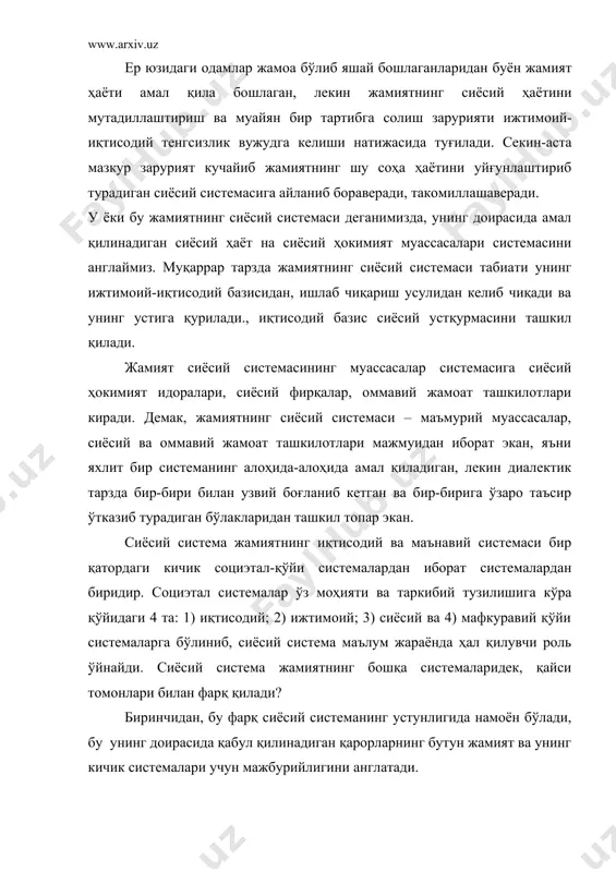 игида намоён бўлади, бу унинг доирасида қабул қилинадиган қарорларнинг бутун жамият ва унинг кичик системалари учун мажбурийлигини англатади. иккинчидан, унинг ижтимоий муҳит ва энг биринчи галда жамиятнинг ижтимоий-иқтисодий структураси билан боғланиб кетганлигидир. сиёсий системанинг учинчи энг муҳим хусусияти- унинг нисбий мустақиллигидир, у структуралар, роллар, функцияларнинг махсус қурилмаси мавжудлиги билан белгиланади. ҳар бир жамиятнинг сиёсий системаси ўзига барқарорлик ва ҳаётийликни кафолатловчи маълум қурилма мавжудлиги билан ҳарактерланади. бу эса сиёсий ташкилотлар (давлат ва сиёсий партиялар) асосида сиёсий ҳокимиятда намоён бўлади. шунинг учун жамиятнинг сиёсий системасини ташкил этган таркибий қисмлари ва бўлаклари ўртасидаги боғлиқлик, алоқадорлик, ўз таъсир ўтказиши жараёнларига уйғунлик ва мутаносиблик зарурлигини сингдирган ҳолда уларнинг ҳам ҳар бири зинапоялашган комплекс ҳолдаги муассасавий системалар сифатида ички мустақиллик қонунларига амал қилиш жамият сиёсий системасининг омили ва самарали амал қилиши гаровидир. жамиятда содир бўладиган ижтимоий муносабатларнинг туб моҳияти унда кечадиган сиёсий ҳаёт оқимини бошқаришда ўз ифодасини топар экан, жамиятнинг сиёсий системаси мазкур жараённинг ягона субъекти …