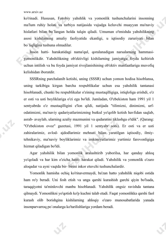 yahshilik va yomonlik o'zaro aloqadar va ayni vaqtda bir- birini inkor etuvchi tushunchalardir. yomonlik hamisha ochiq ko'rinavermaydi, ba'zan hatto yahshilik niqobi ostida ham ro'y beradi. uni fosh etish va unga qarshi kurashish garchi qiyin bo'lsada, taraqqiyotni ta'minlovchi manba hisoblanadi. yahshilik ongsiz ravishda tantana qilmaydi. yomonlikni yo'qotish ko'p kuchni talab etadi. faqat yomonlikka qarshi faol kurash olib borishgina kishilarning ahloqiy o'zaro munosabatlarida yanada insonparvarroq po`onalarga ko'tarilishlariga yordam beradi. adolat ahloqning normativ tushunchasi bo'lib, u tenglikning, taqdirlash- ning haqiqiy, zaruriy o'lchovidir. bu tushunchalar ommaning ijtimoiy- siyosiy ongida muhim ahamiyatga ega. adolat shahs va ijtimoiy birlikning real iqtisodiy, huquqiy, siyosiy holatini ifodalaydi. shuning uchun suqrot adolatni "qonunga muvofiq hulq" deb baholangan edi. adolat ijtimoiy munosabatlarning hamma tomonlariga aloqadar bo'lgani uchun kishining qadr- qimmati bilan uning taqdirlanishi o'rtasidagi, huquq bilan majburiyat o'rtasidagi o'zaro munosabatlarni o'z ichiga oladi. bu munosabatlarning buzulishi adolatsizlik deb baholanadi. demak, adolatlik va adolatsizlik tushunchalarining mazmuni, tarihiy harakterga egadir. adolat bilan …