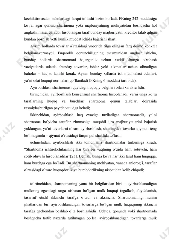 shartnomaning yana bir belgilaridan biri – ayirboshlanadigan mulkning egasidagi unga nisbatan bo`lgan mulk huquqi (egallash, foydalanish, tasarruf etish) ikkinchi tarafga o`tadi va aksincha. shartnomaning muhim jihatlaridan biri ayirboshlanadigan tovarlarga bo`lgan mulk huquqining ikkinchi tarafga qachondan boshlab o`ta boshlashidir. odatda, qonunda yoki shartnomada boshqacha tartib nazarda tutilmagan bo`lsa, ayirboshlanadigan tovarlarga mulk huquqi ayirboshlash shartnomasiga muvofiq, sotib oluvchi hisoblanadigan taraflarga ikkala taraf tegishli tovarlarni topshirish majburiyatini bajargandan so`ng bir vaqtda o`tadi (fk, 500-modda). ayirboshlash shartnomasining predmeti muayyan moddiy qiymatga ega bo`lgan hamda iqtisodiy munosabatning predmeti bo`la oladigan, ayni paytda kishilarning u yoki bu ehtiyojlarini qondira oladigan narsalar, ya`ni ashyolar bo`la oladi. ashyolar ishlab chiqarish vositalari va iste`mol buyumlari ko`rinishida, ko`char va ko`chmas mulk shakllarida bo`lishi mumkin. biroq, bu yerda muhimi, ashyolarning fuqarolik muomalasida bo`lshpi masalasidir. fkning 82-moddasiga ko`ra, fuqarolik huquqlarining obyektlari erkin suratda boshqa shaxslarga berilishi yoki universal huquqiy vorislik (meros qilib olish, yuridik shaxsni qayta tashkil etish) tartibida yoxud boshqa usul …