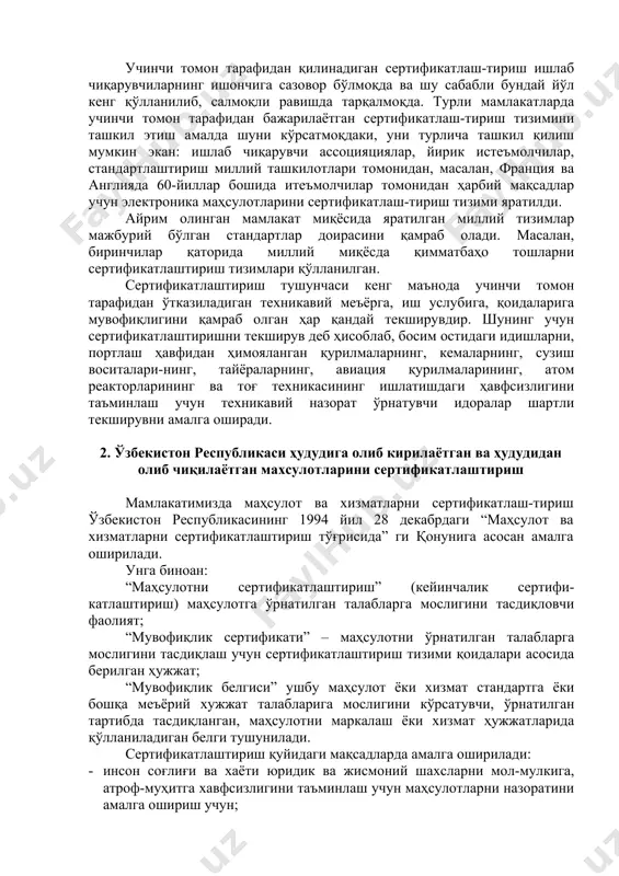 ўл кенг қўлланилиб, салмоқли равишда тарқалмоқда. турли мамлакатларда учинчи томон тарафидан бажарилаётган сертификатлаш-тириш тизимини ташкил этиш амалда шуни кўрсатмоқдаки, уни турлича ташкил қилиш мумкин экан: ишлаб чиқарувчи ассоцияциялар, йирик истеъмолчилар, стандартлаштириш миллий ташкилотлари томонидан, масалан, франция ва англияда 60-йиллар бошида итеъмолчилар томонидан ҳарбий мақсадлар учун электроника маҳсулотларини сертификатлаш-тириш тизими яратилди. айрим олинган мамлакат миқёсида яратилган миллий тизимлар мажбурий бўлган стандартлар доирасини қамраб олади. масалан, биринчилар қаторида миллий миқёсда қимматбаҳо тошларни сертификатлаштириш тизимлари қўлланилган. сертификатлаштириш тушунчаси кенг маънода учинчи томон тарафидан ўтказиладиган техникавий меъёрга, иш услубига, қоидаларига мувофиқлигини қамраб олган ҳар қандай текширувдир. шунинг учун сертификатлаштиришни текширув деб ҳисоблаб, босим остидаги идишларни, портлаш ҳавфидан ҳимояланган қурилмаларнинг, кемаларнинг, сузиш воситалари-нинг, тайёраларнинг, авиация қурилмаларининг, атом реакторларининг ва тоғ техникасининг ишлатишдаги ҳавфсизлигини таъминлаш учун техникавий назорат ўрнатувчи идоралар шартли текширувни амалга оширади. 2. ўзбекистон республикаси ҳудудига олиб кирилаётган ва ҳудудидан олиб чиқилаётган махсулотларини сертификатлаштириш мамлакатимизда маҳсулот ва хизматларни сертификатлаш-тириш ўзбекистон республикасининг 1994 йил 28 …